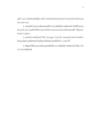 ข
แต่ถ้า mod 2 ไม่ลงตัวจะเป็นสีม่วง คำสั่ง ={MOD(TRANSPOSE(A1:BY77),2)+INT(2)} ในโปรแกรม
Microsoft Excel
2. ประยุกต์สร้างลวดลายเชียงแสนหงส์ดำจากความสัมพันธ์ทางคณิตศาสตร์ โดยใช้โปรแกรม
Microsoft Excel และฟังก์ชันตัวกรองมาช่วยในการออกแบบลวดลายเชียงแสนหงส์ดำ ได้รูปแบบ
ลวดลาย 3 รูปแบบ
3. เผยแพร่ผ่านผลิตภัณฑ์ ได้แก่ พวงกุญแจ กระเป๋าผ้า เผยแพร่ผ่านช่องทางโซเชียล
โดยเพจกลุ่มสาระคณิตศาสตร์ โดยมียอดกดไลค์และกดแชร์ไม่ต่ำกว่า 1,000 ครั้ง
4. เพิ่มมูลค่าให้กับลวดลายเชียงแสนหงส์ดำได้จากความสัมพันธ์ทางคณิตศาสตร์ ได้แก่ กำไร
จากการขายผลิตภัณฑ์
 