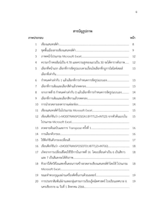 ฉ
สารบัญรูปภาพ
ภาพประกอบ หน้า
1 เชียงแสนหงส์ดำ....................................................................................................... 8
2 ชุดพื้นเมืองลายเชียงแสนหงส์ดำ…………………………………………..………………………… 9
3 ภาพหน้าโปรแกรม Microsoft Excel…………………………………………………………….. 12
4 ความกว้างคอลัมน์เป็น 4.78 และความสูงของแถวเป็น 30 จะได้ตารางดังภาพ…… 12
5 เลือกที่หน้าแรก เลือกที่การจัดรูปแบบตามเงื่อนไขเลือกที่กฎการไฮไลท์เซลล์
เลือกที่เท่ากัน……………………………………………………………………………………………….
13
6 กำหนดค่าเท่ากับ 1 แล้วเลือกที่การกำหนดการจัดรูปแบบเอง…………………………… 13
7 เลือกที่การเติมและเลือกสีดำแล้วกดตกลง……………………………………………………….. 13
8 จากภาพที่ 8 กำหนดค่าเท่ากับ 0 แล้วเลือกที่การกำหนดการจัดรูปแบบเอง……….. 14
9 เลือกที่การเติมและเลือกสีขาวแล้วกดตกลง…………………………………………………….. 14
10 การนำลวดลายลงตารางแต่ละช่อง…………………………………………………………………. 14
11 เชียงแสนหงส์ดำในโปรแกรม Microsoft Excel………………………………………………. 15
12 เขียนฟังก์ชันว่า {=MOD(TRANSPOSE(A1:BY77),2)+INT(2)} จากตัวต้นแบบใน
โปรแกรม Microsoft Excel…………………………………………………………………………..
15
13 ลวดลายต้นฉบับและการ Transpose ครั้งที่ 1………………………………………………… 16
14 การเลือกตัวกรอง…………………………………………………………………………………………. 16
15 ใช้ฟังก์ชันตัวกรองเปลี่ยนสี…………………………………………………………………………….. 17
16 เขียนฟังก์ชันว่า ={MOD(TRANSPOSE(FD1:IB77),2)+INT(6)}………………………….. 18
17 เกิดจากการเปลี่ยนสีโดยใช้วิธีการในภาพที่ 16 โดยเปลี่ยนค่าเป็น 6 เป็นสีขาว
และ 7 เป็นสีแดงจะได้ดังภาพ…………………………………………………………………………
18
18 คิวอาร์โค้ดวิดิโอแสดงขั้นตอนการสร้างลวดลายเชียงแสนหงส์ดำโดยใช้ โปรแกรม
Microsoft Excel………………………………………………………………………………………….
18
19 ขณะทำพวงกุญแจผ่านเครื่องตัดชิ้นงานด้วยเลเซอร์………………………………………….. 19
20 การประชาสัมพันธ์ผ่านเพจกลุ่มสาระการเรียนรู้คณิตศาสตร์ โรงเรียนเทศบาล 6
นครเชียงราย ณ วันที่ 1 สิงหาคม 2566…………………………………………………………..………………………..
19
 