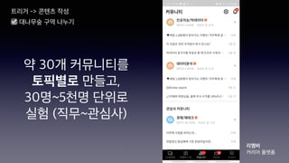 약 30개 커뮤니티를
토픽별로 만들고,
30명~5천명 단위로
실험 (직무~관심사)
트리거 -> 콘텐츠 작성
☑ 대나무숲 구역 나누기
리멤버
커리어 플랫폼
 