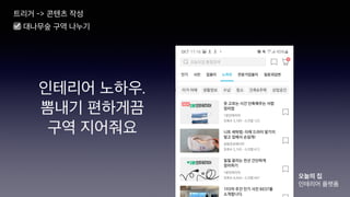 인테리어 노하우.
뽐내기 편하게끔
구역 지어줘요
트리거 -> 콘텐츠 작성
오늘의 집
인테리어 플랫폼
☑ 대나무숲 구역 나누기
 