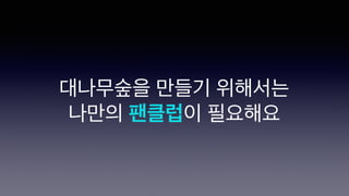 대나무숲을 만들기 위해서는
나만의 팬클럽이 필요해요
 