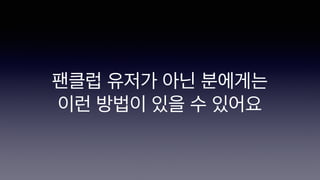 팬클럽 유저가 아닌 분에게는
이런 방법이 있을 수 있어요
 