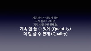 지금까지는 어떻게 하면
쓰게 할까? 였다면,
거기서 끝나면 안돼요.
계속 잘 쓸 수 있게 (Quantity)
더 잘 쓸 수 있게 (Quality)
 