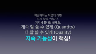 지금까지는 어떻게 하면
쓰게 할까? 였다면,
거기서 끝나면 안돼요.
계속 잘 쓸 수 있게 (Quantity)
더 잘 쓸 수 있게 (Quality)
지속 가능성이 핵심!
 