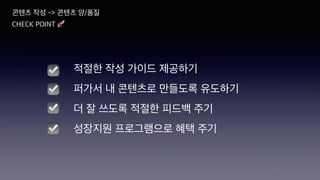 CHECK POINT 🚀
☑
☑
☑
적절한 작성 가이드 제공하기
퍼가서 내 콘텐츠로 만들도록 유도하기
더 잘 쓰도록 적절한 피드백 주기
성장지원 프로그램으로 혜택 주기
☑
콘텐츠 작성 -> 콘텐츠 양/품질
 
