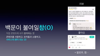 직접 콘텐츠에 내가 참여하는 것
콘텐츠를 사랑하고, 유저들과 소통하고,
서비스의 팬이 되는 것!
리뷰
좋아요
+ 팔로우, 찜⋯
백문이 불여일참(O)
 