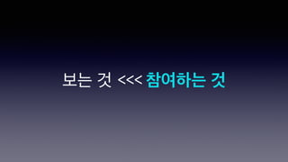 보는 것 <<< 참여하는 것
 