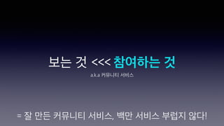 보는 것 <<< 참여하는 것
a.k.a 커뮤니티 서비스
= 잘 만든 커뮤니티 서비스, 백만 서비스 부럽지 않다!
 