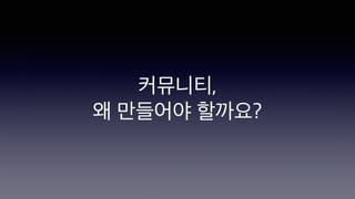 커뮤니티,
왜 만들어야 할까요?
 