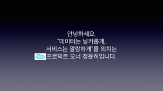 안녕하세요,
“데이터는 날카롭게,
서비스는 말랑하게”를 외치는
프로덕트 오너 정윤희입니다.
 