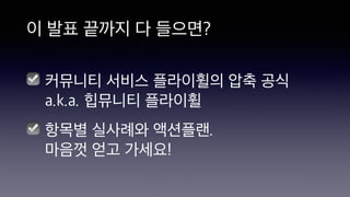 이 발표 끝까지 다 들으면?
커뮤니티 서비스 플라이휠의 압축 공식
a.k.a. 힙뮤니티 플라이휠
항목별 실사례와 액션플랜.
마음껏 얻고 가세요!
☑
☑
 