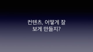 컨텐츠, 어떻게 잘
보게 만들지?
 