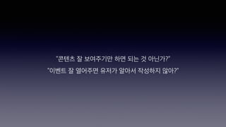 “콘텐츠 잘 보여주기만 하면 되는 것 아닌가?”
“이벤트 잘 열어주면 유저가 알아서 작성하지 않아?”
 