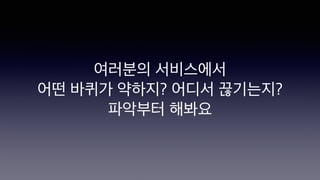 여러분의 서비스에서
어떤 바퀴가 약하지? 어디서 끊기는지?
파악부터 해봐요
 