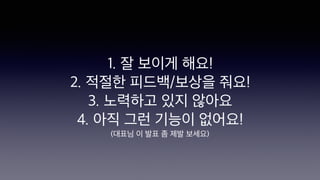 1. 잘 보이게 해요!
2. 적절한 피드백/보상을 줘요!
3. 노력하고 있지 않아요
4. 아직 그런 기능이 없어요!
(대표님 이 발표 좀 제발 보세요)
 