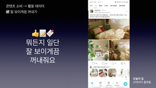 👍📝🔖
뭐든지 일단
잘 보이게끔
꺼내줘요
콘텐츠 소비 -> 활동 데이터
오늘의 집
인테리어 플랫폼
☑ 잘 보이게끔 꺼내기
 