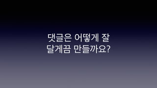댓글은 어떻게 잘
달게끔 만들까요?
 
