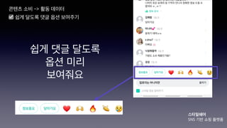 쉽게 댓글 달도록
옵션 미리
보여줘요
콘텐츠 소비 -> 활동 데이터
스타일쉐어
SNS 기반 쇼핑 플랫폼
☑ 쉽게 달도록 댓글 옵션 보여주기
 