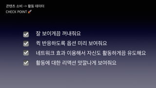 콘텐츠 소비 -> 활동 데이터
CHECK POINT 🚀
☑
☑
☑
잘 보이게끔 꺼내줘요
퀵 반응하도록 옵션 미리 보여줘요
네트워크 효과 이용해서 자신도 활동하게끔 유도해요
활동에 대한 리액션 맛깔나게 보여줘요
☑
 