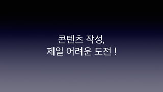 콘텐츠 작성,
제일 어려운 도전 !
 