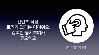 유저의 ‘동기’에 조준!
컨텐츠 작성.
트리거 없이는 어려워요.
강력한 동기부여가
필요해요
 