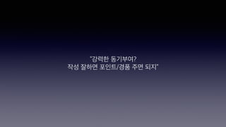 “강력한 동기부여?
작성 잘하면 포인트/경품 주면 되지”
 