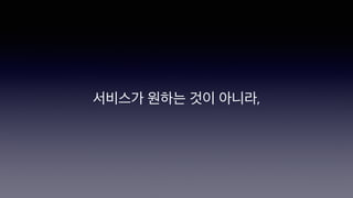 서비스가 원하는 것이 아니라,
 