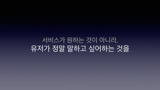 서비스가 원하는 것이 아니라,
유저가 정말 말하고 싶어하는 것을
 