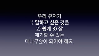 우리 유저가
1) 말하고 싶은 것을
2) 쉽게 3) 잘
얘기할 수 있는
대나무숲이 되어야 해요.
 