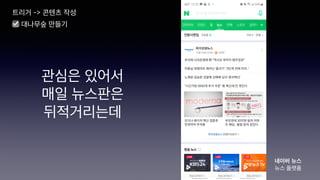 관심은 있어서
매일 뉴스판은
뒤적거리는데
트리거 -> 콘텐츠 작성
☑ 대나무숲 만들기
네이버 뉴스
뉴스 플랫폼
 