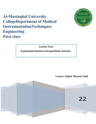 Lecture :Suhair Hussein Talib
22
Al-Mustaqbal University
CollegeDepartment of Medical
InstrumentationTechniques
Engineering
First class
Lecture Four
Exponential function and logarithmic function .
 