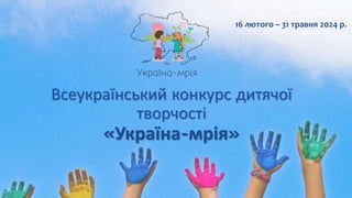 Всеукраїнський конкурс дитячої
творчості
«Україна-мрія»
16 лютого – 31 травня 2024 р.
 