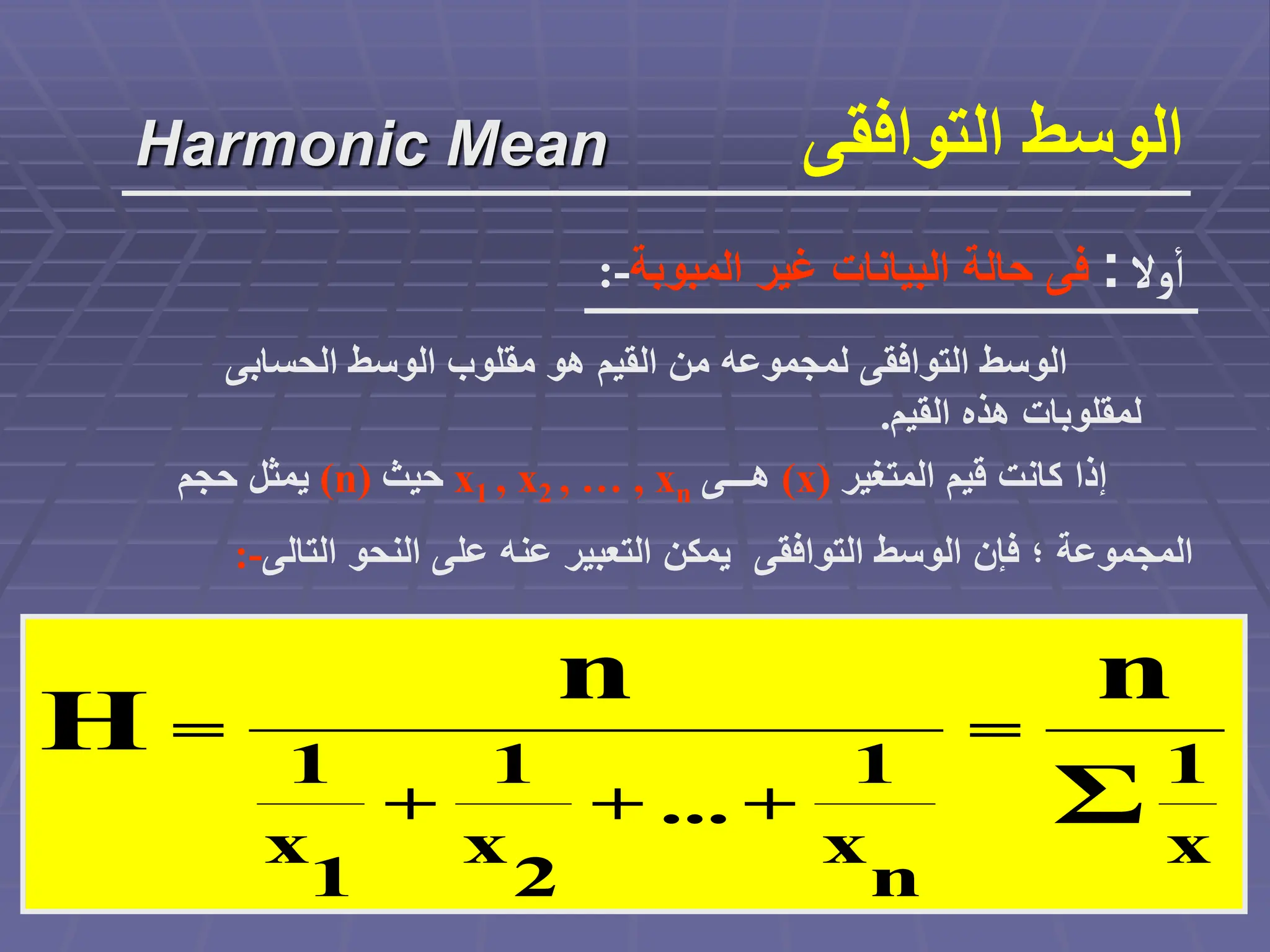 ‫الحسابى‬ ‫الوسط‬ ‫مقلوب‬ ‫هو‬ ‫القيم‬ ‫من‬ ‫لمجموعه‬ ‫التوافقى‬ ‫الوسط‬
‫القيم‬ ‫هذه‬ ‫لمقلوبات‬
.
Harmonic Mean ‫التوافق‬ ‫الوسط‬
‫ى‬
‫وال‬‫أ‬
:
‫المبوبة‬ ‫غير‬ ‫البيانات‬ ‫حالة‬ ‫فى‬
:-
‫المتغير‬ ‫قيم‬ ‫كانت‬ ‫إذا‬
(x)
‫هـــى‬
x1 , x2 , … , xn
‫حيث‬
(n)
‫حجم‬ ‫يمثل‬
‫التالى‬ ‫النحو‬ ‫على‬ ‫عنه‬ ‫التعبير‬ ‫يمكن‬ ‫التوافقى‬ ‫الوسط‬ ‫فإن‬ ‫؛‬ ‫المجموعة‬
:-
x
1
=
n
x
1
+
...
+
2
x
1
+
1
x
1
=
Σ
n
n
H
 