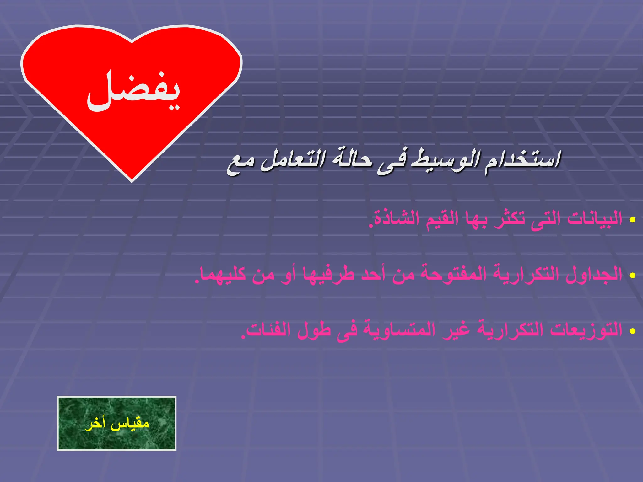 •
‫الشاذة‬ ‫القيم‬ ‫بها‬ ‫تكثر‬ ‫التى‬ ‫البيانات‬
.
•
‫كليهما‬ ‫من‬ ‫أو‬ ‫طرفيها‬ ‫أحد‬ ‫من‬ ‫المفتوحة‬ ‫التكرارية‬ ‫الجداول‬
.
•
‫الفئات‬ ‫طول‬ ‫فى‬ ‫المتساوية‬ ‫غير‬ ‫التكرارية‬ ‫التوزيعات‬
.
‫يفضل‬
‫مع‬ ‫التعامل‬ ‫حالة‬ ‫فى‬ ‫الوسيط‬ ‫استخدام‬
‫أخر‬ ‫مقياس‬
 