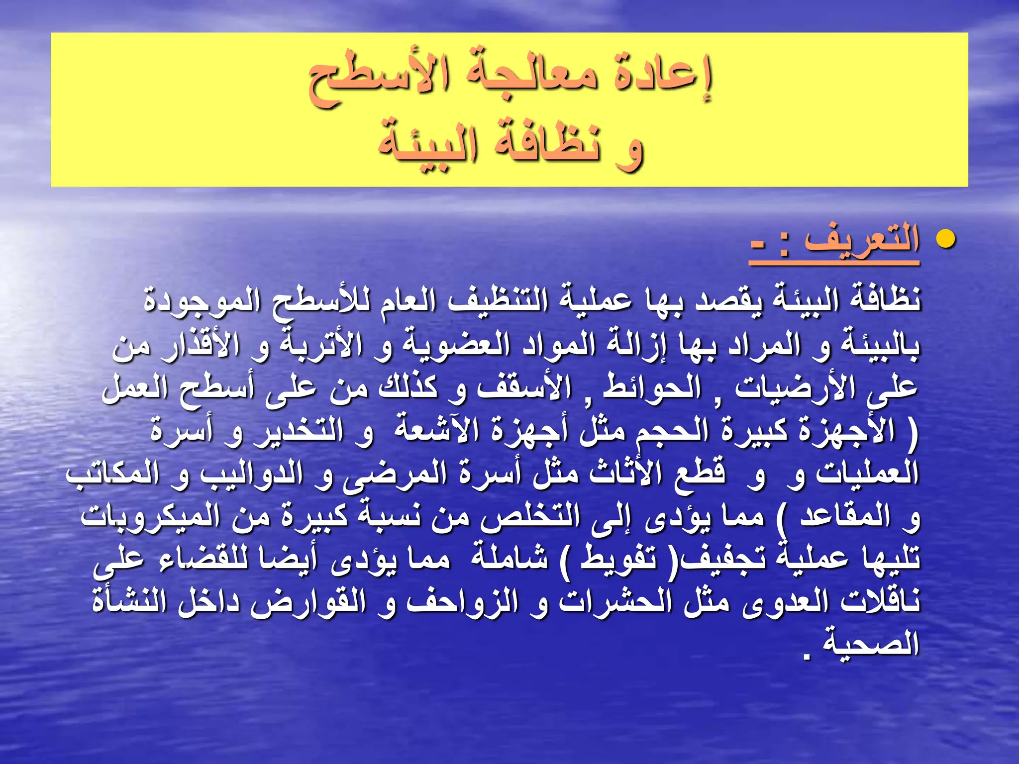 ‫األسطح‬ ‫معالجة‬ ‫إعادة‬
‫البيئة‬ ‫نظافة‬ ‫و‬
•
‫التعريف‬
:
-
‫الموجو‬ ‫لألسطح‬ ‫العام‬ ‫التنظيف‬ ‫عملية‬ ‫بها‬ ‫يقصد‬ ‫البيئة‬ ‫نظافة‬
‫دة‬
‫من‬ ‫األقذار‬ ‫و‬ ‫األتربة‬ ‫و‬ ‫العضوية‬ ‫المواد‬ ‫إزالة‬ ‫بها‬ ‫المراد‬ ‫و‬ ‫بالبيئة‬
‫األرضيات‬ ‫على‬
,
‫الحوائط‬
,
‫العمل‬ ‫أسطح‬ ‫على‬ ‫من‬ ‫كذلك‬ ‫و‬ ‫األسقف‬
(
‫أسرة‬ ‫و‬ ‫التخدير‬ ‫و‬ ‫اآلشعة‬ ‫أجهزة‬ ‫مثل‬ ‫الحجم‬ ‫كبيرة‬ ‫األجهزة‬
‫المك‬ ‫و‬ ‫الدواليب‬ ‫و‬ ‫المرضى‬ ‫أسرة‬ ‫مثل‬ ‫األثاث‬ ‫قطع‬ ‫و‬ ‫و‬ ‫العمليات‬
‫اتب‬
‫المقاعد‬ ‫و‬
)
‫الميكروب‬ ‫من‬ ‫كبيرة‬ ‫نسبة‬ ‫من‬ ‫التخلص‬ ‫إلى‬ ‫يؤدى‬ ‫مما‬
‫ات‬
‫تجفيف‬ ‫عملية‬ ‫تليها‬
(
‫تفويط‬
)
‫للقض‬ ‫أيضا‬ ‫يؤدى‬ ‫مما‬ ‫شاملة‬
‫على‬ ‫اء‬
‫النشأة‬ ‫داخل‬ ‫القوارض‬ ‫و‬ ‫الزواحف‬ ‫و‬ ‫الحشرات‬ ‫مثل‬ ‫العدوى‬ ‫ناقالت‬
‫الصحية‬
.
 
