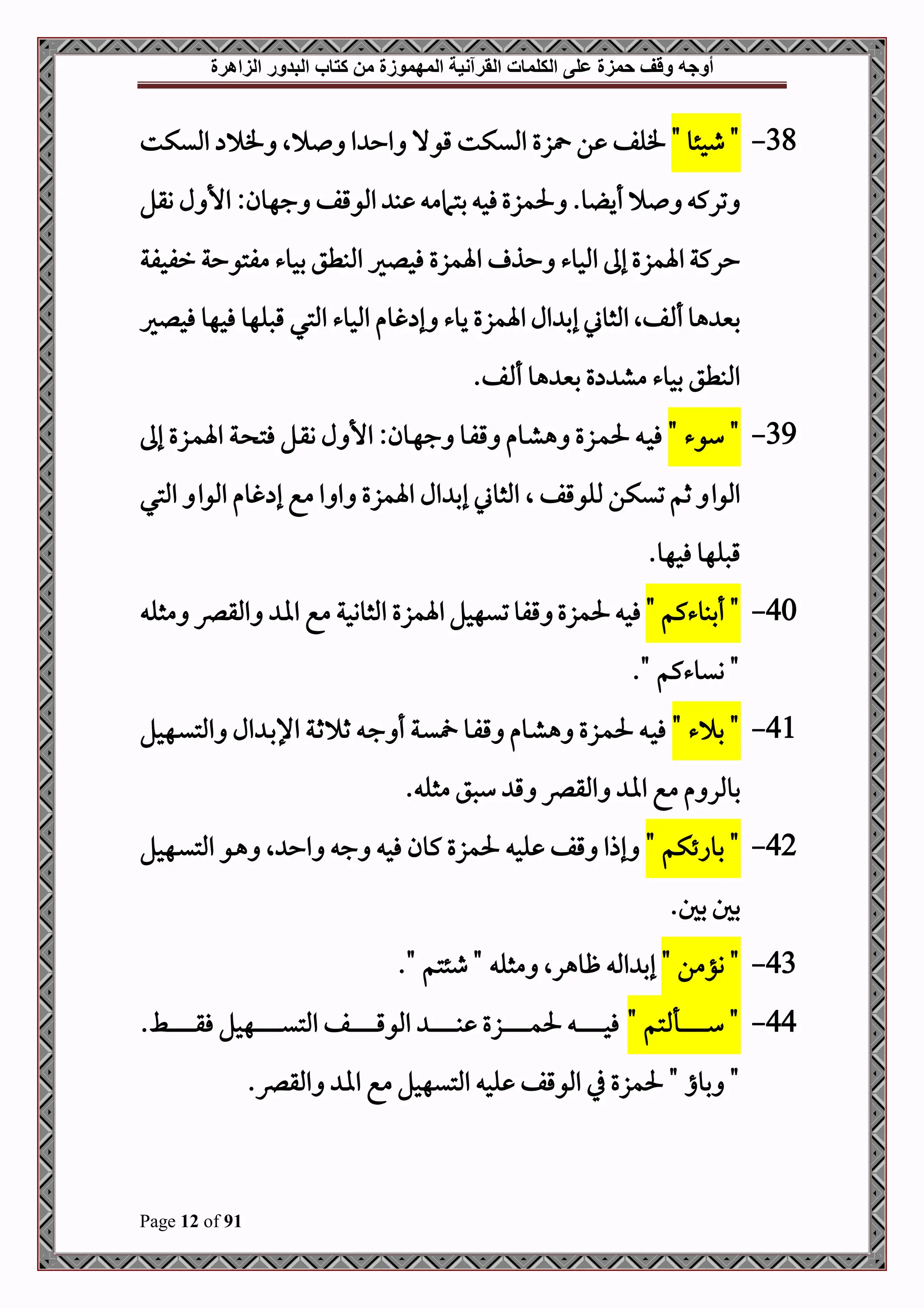 ‫أوجه‬
‫من‬ ‫المهموزة‬ ‫القرآنية‬ ‫الكلمات‬ ‫على‬ ‫حمزة‬ ‫وقف‬
‫كتاب‬
‫الزاهرة‬ ‫البدور‬
Page 12 of 91
38
-
"‫طحئو‬ "
‫امليكت‬ ‫ف‬ ‫ال‬ ‫ا‬ ‫اح‬ ‫قوال‬ ‫امليكت‬ ‫زع‬ ‫ن‬ ‫فلف‬
‫وقل‬ ‫ل‬ ‫األ‬ :‫جهون‬ ‫املوقف‬ ‫ب‬ ‫بتامم‬ ‫فح‬‫حلمزع‬ .‫و‬ ‫أي‬ ‫ترك‬
‫رف‬ ‫مفتوحة‬ ‫بحوء‬ ‫املبطق‬ ‫فحلري‬ ‫اةمزع‬ ‫حذ‬ ‫املحوء‬ ‫إىل‬‫اةمزع‬‫حركة‬
‫حفة‬
‫فحلري‬ ‫فحهو‬ ‫قصلهو‬ ‫املتي‬ ‫املحوء‬ ‫غوم‬ ‫إ‬ ‫يوء‬ ‫اةمزع‬‫ال‬ ‫إب‬ ‫املثوين‬‫فال‬ ‫أ‬‫هو‬ ‫بني‬
.‫ف‬ ‫أ‬ ‫هو‬ ‫بني‬ ‫ع‬ ‫مش‬ ‫بحوء‬ ‫املبطق‬
39
-
" ‫سوء‬ "
‫دة‬ ‫فت‬ ‫دل‬‫ق‬‫و‬ ‫ل‬ ‫األ‬ :‫دون‬‫ه‬‫ج‬ ‫دو‬‫ف‬‫ق‬ ‫دوم‬‫ش‬‫ه‬ ‫دزع‬‫م‬‫حل‬ ‫د‬‫ح‬‫ف‬
‫إىل‬ ‫دزع‬‫م‬‫اة‬
‫ال‬ ‫مللوقف‬ ‫تيكن‬ ‫ثم‬ ‫املوا‬
‫املتي‬ ‫املوا‬ ‫غوم‬ ‫إ‬ ‫مع‬ ‫ا‬ ‫ا‬ ‫اةمزع‬ ‫ال‬ ‫إب‬ ‫املثوين‬
.‫فحهو‬ ‫قصلهو‬
40
-
"‫أببوءكم‬ "
‫ف‬
‫مثل‬ ‫املقرص‬ ‫اا‬ ‫مع‬ ‫املثووحة‬ ‫اةمزع‬ ‫تيهحل‬‫قفو‬ ‫حلمزع‬ ‫ح‬
." ‫ويوءكم‬ "
41
-
" ‫ء‬ ‫ب‬ "
‫دهحل‬‫ي‬‫املت‬ ‫ال‬ ‫د‬‫ب‬‫اإل‬ ‫دة‬‫ث‬ ‫ث‬ ‫د‬‫ج‬ ‫أ‬ ‫دة‬‫ي‬ ‫دو‬‫ف‬‫ق‬ ‫دوم‬‫ش‬‫ه‬ ‫دزع‬‫م‬‫حل‬ ‫د‬‫ح‬‫ف‬
. ‫مثل‬ ‫سصق‬ ‫ق‬ ‫املقرص‬ ‫اا‬ ‫مع‬ ‫م‬ ‫بوملر‬
42
-
" ‫بوائكم‬ "
‫دهحل‬‫ي‬‫املت‬ ‫دو‬‫ه‬ ‫ال‬ ‫اح‬ ‫ج‬ ‫فح‬ ‫كون‬ ‫حلمزع‬ ‫لح‬ ‫قف‬ ‫إذا‬
.‫بل‬ ‫بل‬
43
-
" ‫وؤمن‬ "
‫ظوه‬ ‫امل‬ ‫إب‬
." ‫طئتم‬ " ‫مثل‬ ‫رال‬
44
-
" ‫تم‬ ‫دأ‬‫د‬‫د‬‫د‬‫د‬‫د‬‫د‬‫د‬‫د‬‫د‬‫د‬‫د‬‫د‬‫د‬‫د‬‫د‬‫س‬ "
.‫دط‬‫د‬‫د‬‫د‬‫د‬‫د‬‫د‬‫د‬‫د‬‫د‬‫د‬‫د‬‫د‬‫د‬‫د‬‫د‬‫د‬‫ق‬‫ف‬ ‫دهحل‬‫د‬‫د‬‫د‬‫د‬‫د‬‫د‬‫د‬‫د‬‫د‬‫د‬‫د‬‫د‬‫د‬‫د‬‫د‬‫د‬‫ي‬‫املت‬ ‫دف‬‫د‬‫د‬‫د‬‫د‬‫د‬‫د‬‫د‬‫د‬‫د‬‫د‬‫د‬‫د‬‫د‬‫د‬‫د‬‫د‬‫ق‬‫املو‬ ‫د‬‫د‬‫د‬‫د‬‫د‬‫د‬‫د‬‫د‬‫د‬‫د‬‫د‬‫د‬‫د‬‫د‬‫د‬‫د‬‫د‬‫ب‬ ‫دزع‬‫د‬‫د‬‫د‬‫د‬‫د‬‫د‬‫د‬‫د‬‫د‬‫د‬‫د‬‫د‬‫د‬‫د‬‫د‬‫د‬‫م‬‫حل‬ ‫د‬‫د‬‫د‬‫د‬‫د‬‫د‬‫د‬‫د‬‫د‬‫د‬‫د‬‫د‬‫د‬‫د‬‫د‬‫د‬‫د‬‫ح‬‫ف‬
‫بوا‬ "
"
.‫املقرص‬ ‫اا‬ ‫مع‬ ‫املتيهحل‬ ‫لح‬ ‫املوقف‬ ‫يف‬ ‫حلمزع‬
 