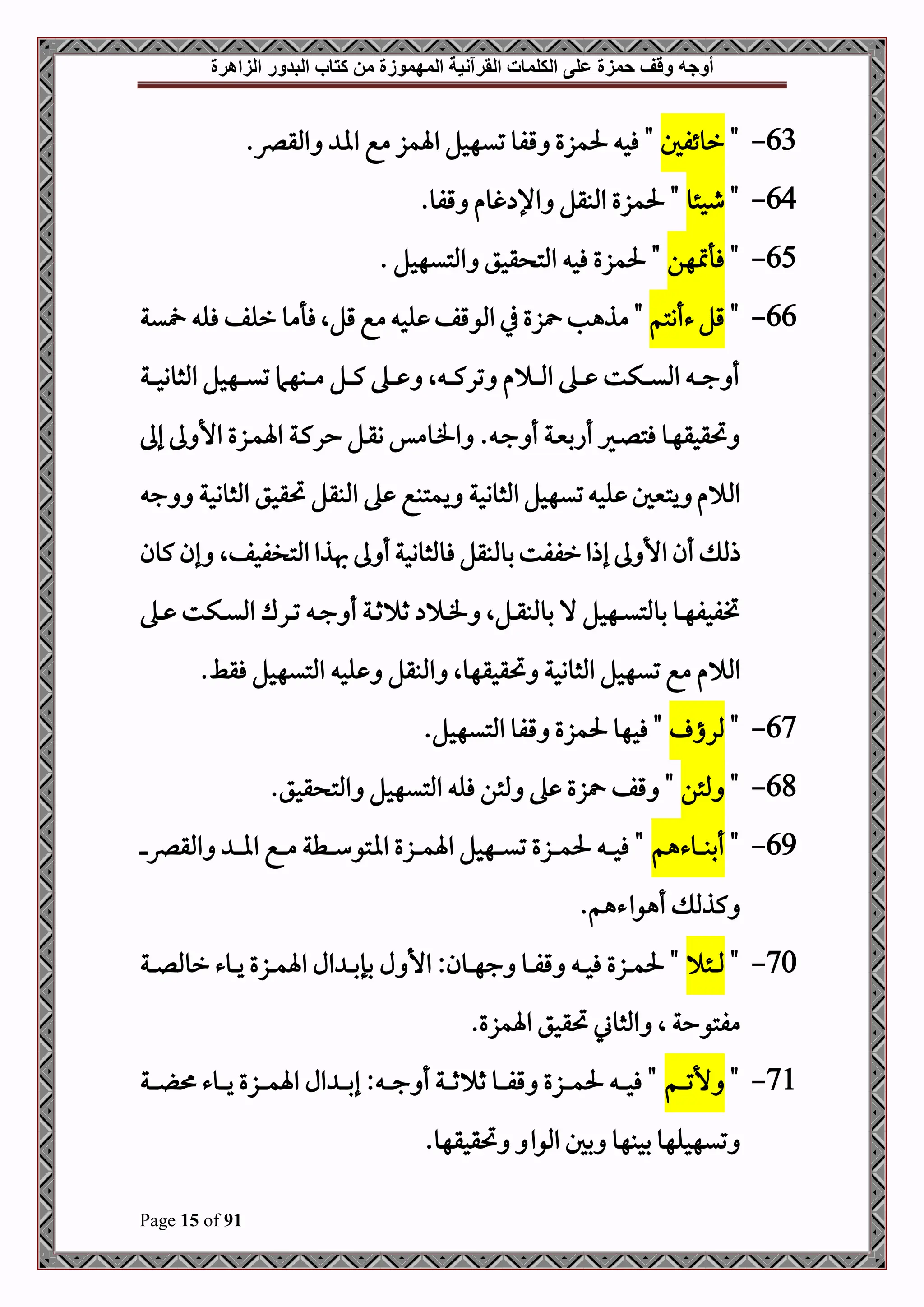 ‫أوجه‬
‫من‬ ‫المهموزة‬ ‫القرآنية‬ ‫الكلمات‬ ‫على‬ ‫حمزة‬ ‫وقف‬
‫كتاب‬
‫الزاهرة‬ ‫البدور‬
Page 15 of 91
63
-
"
‫روئفل‬
.‫املقرص‬ ‫اا‬ ‫مع‬ ‫اةمز‬ ‫تيهحل‬ ‫قفو‬ ‫حلمزع‬ ‫فح‬ "
64
-
"
‫طحئو‬
.‫قفو‬ ‫غوم‬ ‫اإل‬ ‫املبقل‬ ‫حلمزع‬ "
65
-
"
‫فأمتهن‬
‫املتيهحل‬ ‫قحق‬ ‫املت‬ ‫فح‬ ‫حلمزع‬ "
.
66
-
"
‫ءأنتم‬‫قل‬
‫ية‬ ‫فل‬ ‫رلف‬ ‫فأمو‬‫قلال‬‫مع‬ ‫لح‬ ‫املوقف‬ ‫يف‬‫زع‬ ‫مذهب‬ "
‫دة‬‫د‬‫د‬‫د‬‫د‬‫ح‬‫املثوو‬ ‫دهحل‬‫د‬‫د‬‫د‬‫د‬‫ي‬‫ت‬ ‫دبهام‬‫د‬‫د‬‫د‬‫د‬‫م‬ ‫دل‬‫د‬‫د‬‫د‬‫د‬‫ك‬ ‫ده‬‫د‬‫د‬‫د‬‫د‬ ‫ال‬ ‫د‬‫د‬‫د‬‫د‬‫د‬‫ك‬‫تر‬ ‫م‬ ‫د‬‫د‬‫د‬‫د‬‫د‬‫مل‬‫ا‬ ‫ده‬‫د‬‫د‬‫د‬‫د‬ ‫دكت‬‫د‬‫د‬‫د‬‫د‬‫ي‬‫امل‬ ‫د‬‫د‬‫د‬‫د‬‫د‬‫ج‬ ‫أ‬
‫إىل‬ ‫ىل‬ ‫األ‬ ‫دزع‬‫د‬‫م‬‫اة‬ ‫دة‬‫د‬‫ك‬‫حر‬ ‫دل‬‫د‬‫ق‬‫و‬ ‫دومس‬‫د‬‫ف‬‫ا‬ . ‫د‬‫د‬‫ج‬ ‫أ‬ ‫دة‬‫د‬‫ني‬‫أاب‬ ‫دري‬‫د‬‫ل‬‫فت‬ ‫دو‬‫د‬‫ه‬‫حتقحق‬
‫ج‬ ‫املثووحة‬ ‫حتقحق‬ ‫املبقل‬ ‫ه‬ ‫يمتبع‬ ‫املثووحة‬‫تيهحل‬ ‫لح‬ ‫يتنيل‬ ‫م‬ ‫امل‬
‫إذا‬ ‫ىل‬ ‫األ‬ ‫أن‬ ‫ذمل‬
‫كون‬ ‫إن‬ ‫املتلفحفال‬‫هبذا‬‫ىل‬ ‫أ‬‫فوملثووحة‬‫بوملبقل‬‫رففت‬
‫ده‬‫د‬‫د‬ ‫دكت‬‫د‬‫د‬‫ي‬‫امل‬ ‫درك‬‫د‬‫د‬‫ت‬ ‫د‬‫د‬‫د‬‫ج‬ ‫أ‬ ‫دة‬‫د‬‫د‬‫ث‬ ‫ث‬ ‫د‬‫د‬‫د‬‫ف‬ ‫دلال‬‫د‬‫د‬‫ق‬‫بوملب‬ ‫ال‬ ‫دهحل‬‫د‬‫د‬‫ي‬‫بوملت‬ ‫دو‬‫د‬‫د‬‫ه‬‫ختفحف‬
‫لح‬ ‫املبقل‬ ‫حتقحقهوال‬ ‫املثووحة‬ ‫تيهحل‬ ‫مع‬ ‫م‬ ‫امل‬
.‫فقط‬ ‫املتيهحل‬
67
-
"
‫ملر‬
‫ا‬
.‫املتيهحل‬ ‫قفو‬ ‫حلمزع‬ ‫فحهو‬ "
68
-
"
‫ملئن‬
.‫قحق‬ ‫املت‬ ‫املتيهحل‬ ‫فل‬ ‫ملئن‬ ‫ه‬ ‫زع‬ ‫قف‬ "
69
-
"
‫دو‬‫د‬‫د‬‫د‬‫د‬‫ب‬‫أب‬
‫ءهم‬
‫د‬‫د‬‫د‬‫د‬‫د‬‫رص‬‫املق‬ ‫د‬‫د‬‫د‬‫د‬‫د‬‫ا‬‫ا‬ ‫دع‬‫د‬‫د‬‫د‬‫د‬‫م‬ ‫دطة‬‫د‬‫د‬‫د‬‫د‬‫س‬‫ااتو‬ ‫دزع‬‫د‬‫د‬‫د‬‫د‬‫م‬‫اة‬ ‫دهحل‬‫د‬‫د‬‫د‬‫د‬‫ي‬‫ت‬ ‫دزع‬‫د‬‫د‬‫د‬‫د‬‫م‬‫حل‬ ‫د‬‫د‬‫د‬‫د‬‫د‬‫ح‬‫ف‬ "
.‫أهواءهم‬ ‫كذمل‬
70
-
"
‫دئ‬‫د‬‫د‬‫مل‬
‫ل‬ ‫األ‬ :‫دون‬‫د‬‫د‬‫ه‬‫ج‬ ‫دو‬‫د‬‫د‬‫ف‬‫ق‬ ‫د‬‫د‬‫د‬‫ح‬‫ف‬ ‫دزع‬‫د‬‫د‬‫م‬‫حل‬ "
‫دة‬‫د‬‫د‬‫د‬‫ل‬‫رومل‬ ‫دوء‬‫د‬‫د‬‫ي‬ ‫دزع‬‫د‬‫د‬‫م‬‫اة‬ ‫ال‬ ‫د‬‫د‬‫د‬‫ب‬‫بإ‬
‫مفتوحة‬
.‫اةمزع‬ ‫حتقحق‬ ‫املثوين‬ ‫ال‬
71
-
"
‫دم‬‫د‬‫د‬‫د‬‫د‬‫ت‬‫أل‬
‫دة‬‫د‬‫د‬‫د‬‫د‬ ‫دوء‬‫د‬‫د‬‫د‬‫د‬‫ي‬ ‫دزع‬‫د‬‫د‬‫د‬‫د‬‫م‬‫اة‬ ‫ال‬ ‫د‬‫د‬‫د‬‫د‬‫د‬‫ب‬‫إ‬ : ‫د‬‫د‬‫د‬‫د‬‫د‬‫ج‬ ‫أ‬ ‫دة‬‫د‬‫د‬‫د‬‫د‬‫ث‬ ‫ث‬ ‫دو‬‫د‬‫د‬‫د‬‫د‬‫ف‬‫ق‬ ‫دزع‬‫د‬‫د‬‫د‬‫د‬‫م‬‫حل‬ ‫د‬‫د‬‫د‬‫د‬‫د‬‫ح‬‫ف‬ "
.‫حتقحقهو‬ ‫املوا‬ ‫بل‬ ‫بحبهو‬ ‫تيهحلهو‬
 