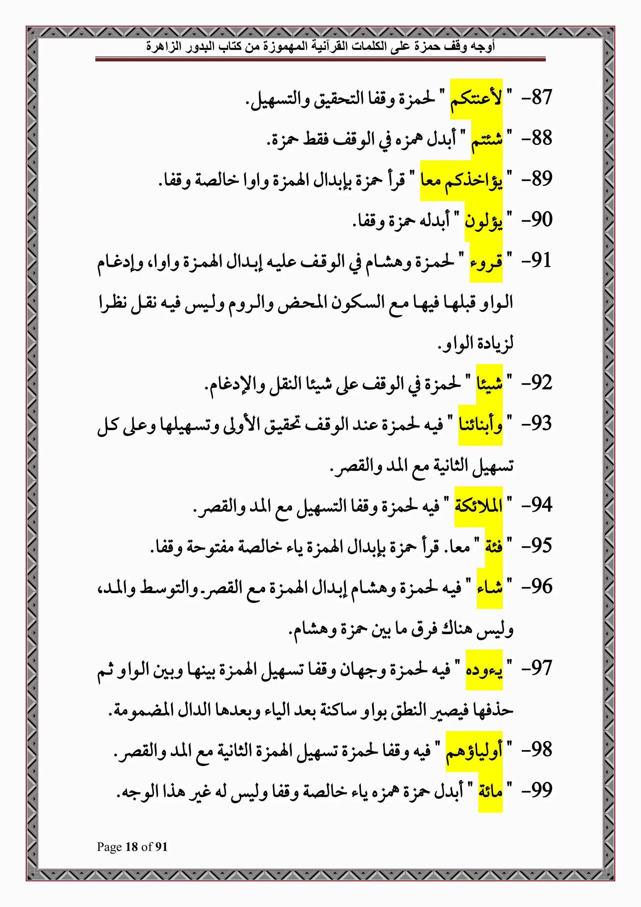 ‫أوجه‬
‫من‬ ‫المهموزة‬ ‫القرآنية‬ ‫الكلمات‬ ‫على‬ ‫حمزة‬ ‫وقف‬
‫كتاب‬
‫الزاهرة‬ ‫البدور‬
Page 18 of 91
87
-
"
‫بتكم‬ ‫أل‬
.‫املتيهحل‬ ‫قحق‬ ‫املت‬ ‫قفو‬ ‫حلمزع‬ "
88
-
"
‫طئتم‬
.‫زع‬ ‫فقط‬ ‫املوقف‬ ‫يف‬ ‫مهزه‬ ‫ل‬ ‫أب‬ "
89
-
"
‫منيو‬ ‫يؤارذكم‬
‫قرأ‬ "
‫رومللة‬ ‫ا‬ ‫ا‬ ‫اةمزع‬ ‫ال‬ ‫بإب‬ ‫زع‬
‫قفو‬
.
90
-
"
‫يؤملون‬
‫زع‬ ‫مل‬ ‫أب‬ "
‫قفو‬
.
91
-
"
‫ء‬ ‫در‬‫د‬‫د‬‫ق‬
‫دوم‬‫د‬‫د‬‫غ‬ ‫إ‬ ‫اال‬ ‫ا‬ ‫دزع‬‫د‬‫د‬‫م‬‫اة‬ ‫ال‬ ‫د‬‫د‬‫د‬‫ب‬‫إ‬ ‫د‬‫د‬‫د‬‫ح‬‫ل‬ ‫دف‬‫د‬‫د‬‫ق‬‫املو‬ ‫يف‬ ‫دوم‬‫د‬‫د‬‫ش‬‫ه‬ ‫دزع‬‫د‬‫د‬‫م‬‫حل‬ "
‫درا‬‫د‬‫د‬‫ظ‬‫و‬ ‫دل‬‫د‬‫د‬‫ق‬‫و‬ ‫د‬‫د‬‫د‬‫ح‬‫ف‬ ‫دحس‬‫د‬‫د‬‫مل‬ ‫م‬ ‫در‬‫د‬‫د‬‫مل‬‫ا‬ ‫د‬‫د‬‫د‬ ‫اا‬ ‫دكون‬‫د‬‫د‬‫ي‬‫امل‬ ‫دع‬‫د‬‫د‬‫م‬ ‫دو‬‫د‬‫د‬‫ه‬‫فح‬ ‫دو‬‫د‬‫د‬‫ه‬‫قصل‬ ‫دوا‬‫د‬‫د‬‫مل‬‫ا‬
. ‫املوا‬ ‫ع‬ ‫ملزيو‬
92
-
"
‫طحئو‬
.‫غوم‬ ‫اإل‬ ‫املبقل‬ ‫طحئو‬ ‫ه‬ ‫املوقف‬ ‫يف‬ ‫حلمزع‬ "
93
-
"
‫دو‬‫د‬‫ب‬‫أببوئ‬
‫دل‬‫د‬‫ك‬ ‫ده‬‫د‬ ‫دهحلهو‬‫د‬‫ي‬‫ت‬ ‫ىل‬ ‫األ‬ ‫دق‬‫د‬‫ح‬‫حتق‬ ‫دف‬‫د‬‫ق‬‫املو‬ ‫د‬‫د‬‫ب‬ ‫دزع‬‫د‬‫م‬‫حل‬ ‫د‬‫د‬‫ح‬‫ف‬ "
‫تيهح‬
.‫املقرص‬ ‫اا‬ ‫مع‬ ‫املثووحة‬ ‫ل‬
94
-
"
‫ئكة‬ ‫اا‬
.‫املقرص‬ ‫اا‬ ‫مع‬ ‫املتيهحل‬ ‫قفو‬ ‫حلمزع‬ ‫فح‬ "
95
-
"
‫فئة‬
‫قرأ‬ .‫منيو‬ "
‫زع‬
‫مفتوحة‬ ‫رومللة‬ ‫يوء‬ ‫اةمزع‬ ‫ال‬ ‫بإب‬
‫قفو‬
.
96
-
"
‫دوء‬‫د‬‫ط‬
‫ال‬ ‫د‬‫د‬‫ا‬‫ا‬ ‫دط‬‫د‬‫س‬‫املتو‬ ‫د‬‫د‬‫رص‬‫املق‬ ‫دع‬‫د‬‫م‬ ‫دزع‬‫د‬‫م‬‫اة‬ ‫ال‬ ‫د‬‫د‬‫ب‬‫إ‬ ‫دوم‬‫د‬‫ش‬‫ه‬ ‫دزع‬‫د‬‫م‬‫حل‬ ‫د‬‫د‬‫ح‬‫ف‬ "
.‫هشوم‬ ‫زع‬ ‫بل‬ ‫مو‬ ‫فرق‬ ‫هبوك‬ ‫ملحس‬
97
-
"
‫دء‬‫د‬‫د‬‫ي‬
‫ه‬
‫دم‬‫د‬‫ث‬ ‫دوا‬‫د‬‫مل‬‫ا‬ ‫دل‬‫د‬‫ب‬ ‫دو‬‫د‬‫ه‬‫بحب‬ ‫دزع‬‫د‬‫م‬‫اة‬ ‫دهحل‬‫د‬‫ي‬‫ت‬ ‫دو‬‫د‬‫ف‬‫ق‬ ‫دون‬‫د‬‫ه‬‫ج‬ ‫دزع‬‫د‬‫م‬‫حل‬ ‫د‬‫د‬‫ح‬‫ف‬ "
.‫مومة‬ ‫اا‬ ‫ال‬ ‫امل‬ ‫هو‬ ‫بني‬ ‫املحوء‬ ‫بني‬ ‫سوكبة‬ ‫بوا‬ ‫املبطق‬ ‫فحلري‬ ‫حذفهو‬
98
-
"
‫ملحواهم‬ ‫أ‬
.‫املقرص‬ ‫اا‬ ‫مع‬ ‫املثووحة‬ ‫اةمزع‬ ‫تيهحل‬ ‫حلمزع‬ ‫قفو‬ ‫فح‬ "
99
-
"
‫موئة‬
‫ل‬ ‫أب‬ "
‫زع‬
‫رومللة‬ ‫يوء‬ ‫مهزه‬
‫قفو‬
. ‫املوج‬ ‫هذا‬ ‫غري‬ ‫مل‬ ‫ملحس‬
 