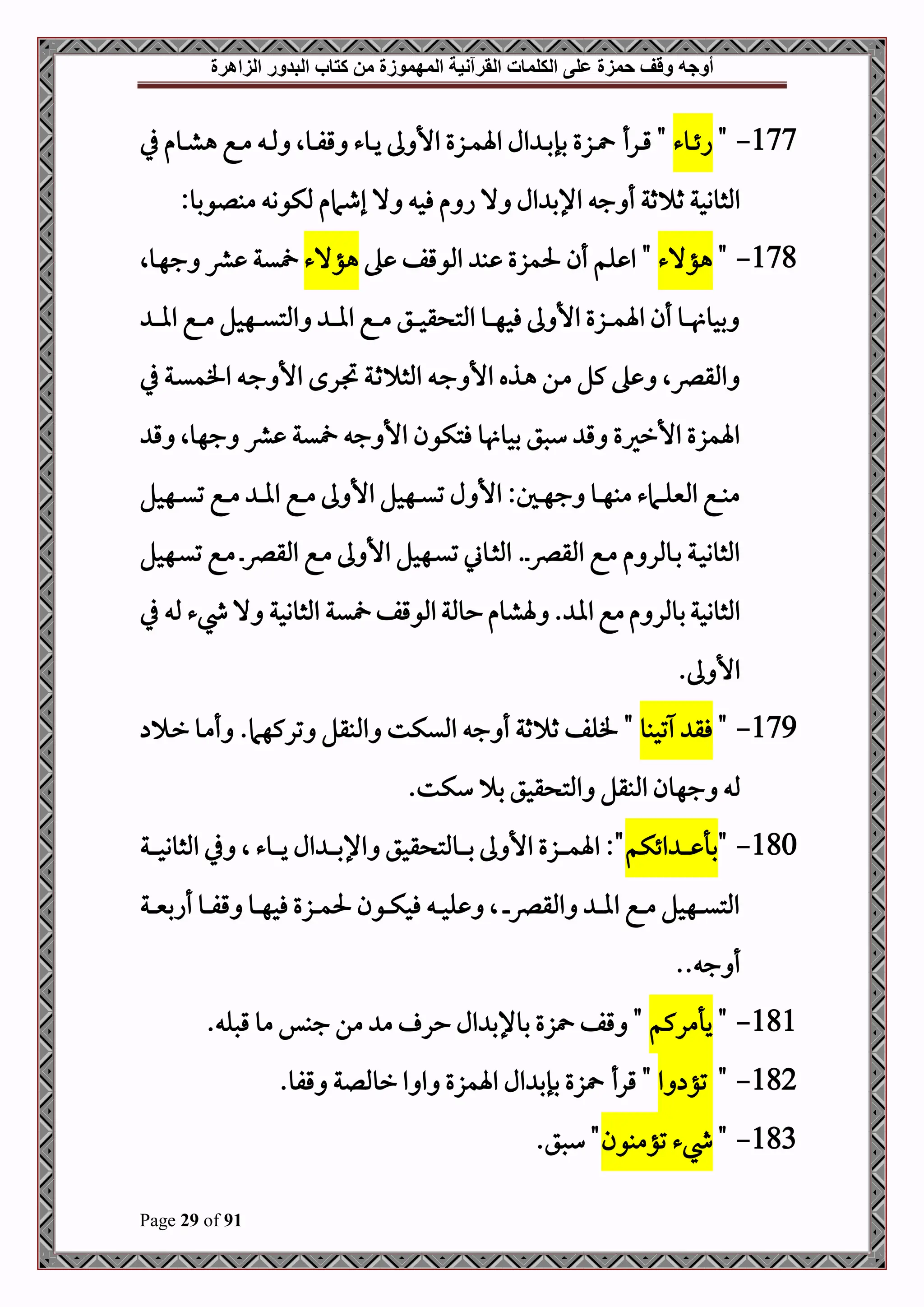 ‫أوجه‬
‫من‬ ‫المهموزة‬ ‫القرآنية‬ ‫الكلمات‬ ‫على‬ ‫حمزة‬ ‫وقف‬
‫كتاب‬
‫الزاهرة‬ ‫البدور‬
Page 29 of 91
177
-
"
‫دوء‬‫د‬‫د‬‫ئ‬‫ا‬
‫درأ‬‫د‬‫د‬‫ق‬ "
‫دزع‬‫د‬‫د‬
‫دوء‬‫د‬‫د‬‫ي‬ ‫ىل‬ ‫األ‬ ‫دزع‬‫د‬‫د‬‫م‬‫اة‬ ‫ال‬ ‫د‬‫د‬‫د‬‫ب‬‫بإ‬
‫دو‬‫د‬‫د‬‫ف‬‫ق‬
‫يف‬ ‫دوم‬‫د‬‫د‬‫ش‬‫ه‬ ‫دع‬‫د‬‫د‬‫م‬ ‫د‬‫د‬‫د‬‫مل‬ ‫ال‬
‫ال‬ ‫ال‬ ‫اإلب‬ ‫ج‬ ‫أ‬ ‫ثة‬ ‫ث‬ ‫املثووحة‬
:‫مبلوبو‬ ‫ملكوو‬ ‫إطامم‬ ‫ال‬ ‫فح‬ ‫م‬ ‫ا‬
178
-
"
‫هؤالء‬
"
‫ه‬ ‫املوقف‬ ‫ب‬ ‫حلمزع‬ ‫أن‬ ‫لم‬ ‫ا‬
‫هؤالء‬
‫دوال‬‫ه‬‫ج‬ ‫رش‬ ‫ية‬
‫د‬‫د‬‫د‬‫د‬‫ا‬‫ا‬ ‫دع‬‫د‬‫د‬‫د‬‫م‬ ‫دهحل‬‫د‬‫د‬‫د‬‫ي‬‫املت‬ ‫د‬‫د‬‫د‬‫د‬‫ا‬‫ا‬ ‫دع‬‫د‬‫د‬‫د‬‫م‬ ‫دق‬‫د‬‫د‬‫د‬‫ح‬‫ق‬ ‫املت‬ ‫دو‬‫د‬‫د‬‫د‬‫ه‬‫فح‬ ‫ىل‬ ‫األ‬ ‫دزع‬‫د‬‫د‬‫د‬‫م‬‫اة‬ ‫أن‬ ‫دو‬‫د‬‫د‬‫د‬ ‫بحو‬
‫افم‬ ‫د‬‫ج‬ ‫األ‬ ‫درح‬‫ل‬ ‫دة‬‫ث‬ ‫املث‬ ‫د‬‫ج‬ ‫األ‬ ‫دذه‬‫ه‬ ‫دن‬‫م‬ ‫كل‬ ‫ه‬ ‫املقرصال‬
‫يف‬ ‫دة‬‫ي‬
‫ق‬ ‫جهوال‬ ‫رش‬ ‫ية‬ ‫ج‬ ‫األ‬ ‫فتكون‬ ‫و‬ ‫بحو‬ ‫سصق‬ ‫ق‬ ‫األرريع‬ ‫اةمزع‬
‫دهحل‬‫د‬‫د‬‫ي‬‫ت‬ ‫دع‬‫د‬‫د‬‫م‬ ‫د‬‫د‬‫د‬‫ا‬‫ا‬ ‫دع‬‫د‬‫د‬‫م‬ ‫ىل‬ ‫األ‬ ‫دهحل‬‫د‬‫د‬‫ي‬‫ت‬ ‫ل‬ ‫األ‬ :‫دل‬‫د‬‫د‬‫ه‬‫ج‬ ‫دو‬‫د‬‫د‬‫ه‬‫مب‬ ‫دامء‬‫د‬‫د‬‫ل‬‫املني‬ ‫دع‬‫د‬‫د‬‫ب‬‫م‬
‫دهحل‬‫د‬‫ي‬‫ت‬ ‫دع‬‫د‬‫م‬ ‫د‬‫د‬‫رص‬‫املق‬ ‫دع‬‫د‬‫م‬ ‫ىل‬ ‫األ‬ ‫دهحل‬‫د‬‫ي‬‫ت‬ ‫دوين‬‫د‬‫ث‬‫امل‬ .‫د‬‫د‬‫رص‬‫املق‬ ‫دع‬‫د‬‫م‬ ‫م‬ ‫دوملر‬‫د‬‫ب‬ ‫دة‬‫د‬‫ح‬‫املثوو‬
‫مل‬ ‫يشء‬ ‫ال‬ ‫املثووحة‬ ‫ية‬ ‫املوقف‬‫حوملة‬‫ةشوم‬ . ‫اا‬‫مع‬‫م‬ ‫بوملر‬‫املثووحة‬
‫يف‬
.‫ىل‬ ‫األ‬
179
-
"
‫تحبو‬ ‫فق‬
"
‫د‬‫ر‬ ‫دو‬‫م‬‫أ‬ .‫تركهام‬ ‫املبقل‬ ‫امليكت‬ ‫ج‬ ‫أ‬ ‫ثة‬ ‫ث‬ ‫فلف‬
‫سكت‬ ‫ب‬ ‫قحق‬ ‫املت‬ ‫املبقل‬ ‫جهون‬ ‫مل‬
.
180
-
"
‫ائكم‬ ‫د‬‫د‬‫د‬‫د‬‫د‬ ‫بأ‬
"
‫د‬‫د‬‫د‬‫د‬‫د‬‫م‬‫اة‬ :
‫دوء‬‫د‬‫د‬‫د‬‫د‬‫ي‬ ‫ال‬ ‫د‬‫د‬‫د‬‫د‬‫د‬‫ب‬‫اإل‬ ‫قحق‬ ‫دوملت‬‫د‬‫د‬‫د‬‫د‬‫ب‬ ‫ىل‬ ‫األ‬ ‫زع‬
‫دة‬‫د‬‫د‬‫د‬‫د‬‫ح‬‫املثوو‬ ‫يف‬ ‫ال‬
‫دة‬‫د‬‫د‬‫د‬‫ني‬‫أاب‬ ‫دو‬‫د‬‫د‬‫د‬‫ف‬‫ق‬ ‫دو‬‫د‬‫د‬‫د‬‫ه‬‫فح‬ ‫دزع‬‫د‬‫د‬‫د‬‫م‬‫حل‬ ‫دون‬‫د‬‫د‬‫د‬‫ك‬‫فح‬ ‫د‬‫د‬‫د‬‫د‬‫ح‬‫ل‬ ‫ال‬ ‫د‬‫د‬‫د‬‫د‬‫رص‬‫املق‬ ‫د‬‫د‬‫د‬‫د‬‫ا‬‫ا‬ ‫دع‬‫د‬‫د‬‫د‬‫م‬ ‫دهحل‬‫د‬‫د‬‫د‬‫ي‬‫املت‬
. ‫ج‬ ‫أ‬
.
181
-
"
‫يأمركم‬
"
‫زع‬ ‫قف‬
. ‫قصل‬ ‫مو‬ ‫جبس‬ ‫من‬ ‫م‬ ‫حر‬ ‫ال‬ ‫بوإلب‬
182
-
"
‫ا‬ ‫تؤ‬
‫قرأ‬ "
‫زع‬
‫رومللة‬ ‫ا‬ ‫ا‬ ‫اةمزع‬ ‫ال‬ ‫بإب‬
.‫قفو‬
183
-
"
‫تؤمبون‬ ‫يشء‬
.‫سصق‬ "
 