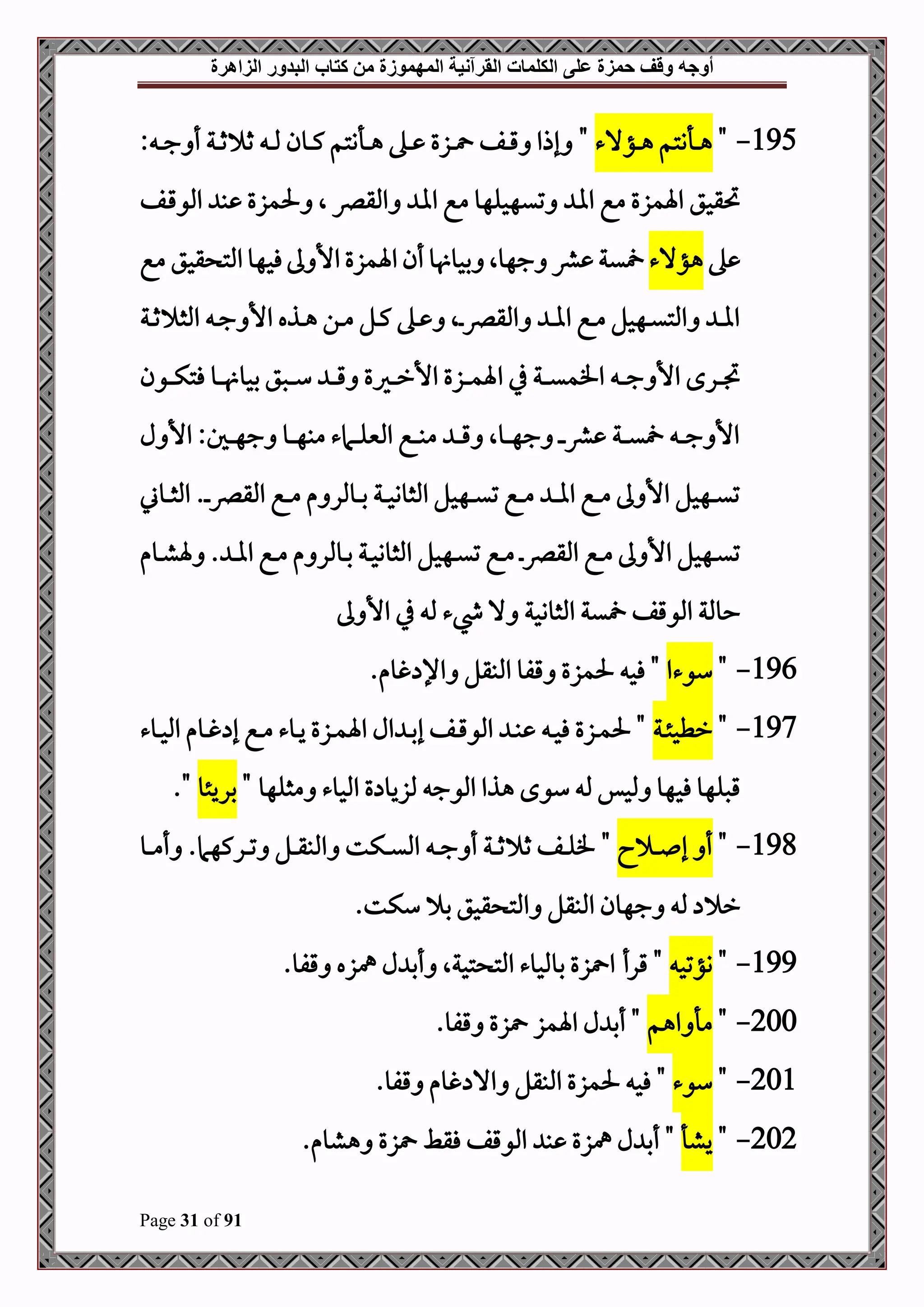 ‫أوجه‬
‫من‬ ‫المهموزة‬ ‫القرآنية‬ ‫الكلمات‬ ‫على‬ ‫حمزة‬ ‫وقف‬
‫كتاب‬
‫الزاهرة‬ ‫البدور‬
Page 31 of 91
195
-
"
‫دؤالء‬‫د‬‫د‬‫ه‬ ‫دأنتم‬‫د‬‫د‬‫ه‬
"
: ‫د‬‫د‬‫د‬‫ج‬ ‫أ‬ ‫دة‬‫د‬‫د‬‫ث‬ ‫ث‬ ‫د‬‫د‬‫د‬‫مل‬ ‫دون‬‫د‬‫د‬‫ك‬ ‫دأنتم‬‫د‬‫د‬‫ه‬ ‫ده‬‫د‬‫د‬ ‫دزع‬‫د‬‫د‬ ‫دف‬‫د‬‫د‬‫ق‬ ‫إذا‬
‫دف‬‫ق‬‫املو‬ ‫ب‬ ‫حلمزع‬ ‫ال‬ ‫املقرص‬ ‫اا‬ ‫مع‬ ‫تيهحلهو‬ ‫اا‬ ‫مع‬ ‫اةمزع‬ ‫حتقحق‬
‫ه‬
‫هؤالء‬
‫مع‬ ‫قحق‬ ‫املت‬‫فحهو‬‫ىل‬ ‫األ‬ ‫اةمزع‬ ‫أن‬ ‫و‬ ‫بحو‬ ‫جهوال‬ ‫رش‬ ‫ية‬
‫دة‬‫د‬‫ث‬ ‫املث‬ ‫د‬‫د‬‫ج‬ ‫األ‬ ‫دذه‬‫د‬‫ه‬ ‫دن‬‫د‬‫م‬ ‫دل‬‫د‬‫ك‬ ‫ده‬‫د‬ ‫دال‬‫د‬‫رص‬‫املق‬ ‫د‬‫د‬‫ا‬‫ا‬ ‫دع‬‫د‬‫م‬ ‫دهحل‬‫د‬‫ي‬‫املت‬ ‫د‬‫د‬‫ا‬‫ا‬
‫ا‬ ‫يف‬ ‫دة‬‫د‬‫د‬‫د‬‫ي‬‫افم‬ ‫د‬‫د‬‫د‬‫د‬‫ج‬ ‫األ‬ ‫درح‬‫د‬‫د‬‫د‬‫ل‬
‫دون‬‫د‬‫د‬‫د‬‫ك‬‫فت‬ ‫دو‬‫د‬‫د‬‫د‬ ‫بحو‬ ‫دصق‬‫د‬‫د‬‫د‬‫س‬ ‫د‬‫د‬‫د‬‫د‬‫ق‬ ‫دريع‬‫د‬‫د‬‫د‬‫ر‬‫األ‬ ‫دزع‬‫د‬‫د‬‫د‬‫م‬‫ة‬
‫ل‬ ‫األ‬ :‫دل‬‫د‬‫د‬‫د‬‫ه‬‫ج‬ ‫دو‬‫د‬‫د‬‫د‬‫ه‬‫مب‬ ‫دامء‬‫د‬‫د‬‫د‬‫ل‬‫املني‬ ‫دع‬‫د‬‫د‬‫د‬‫ب‬‫م‬ ‫د‬‫د‬‫د‬‫د‬‫ق‬ ‫دوال‬‫د‬‫د‬‫د‬‫ه‬‫ج‬ ‫د‬‫د‬‫د‬‫د‬‫رش‬ ‫دة‬‫د‬‫د‬‫د‬‫ي‬ ‫د‬‫د‬‫د‬‫د‬‫ج‬ ‫األ‬
‫دوين‬‫د‬‫د‬‫ث‬‫امل‬ .‫د‬‫د‬‫د‬‫رص‬‫املق‬ ‫دع‬‫د‬‫د‬‫م‬ ‫م‬ ‫دوملر‬‫د‬‫د‬‫ب‬ ‫دة‬‫د‬‫د‬‫ح‬‫املثوو‬ ‫دهحل‬‫د‬‫د‬‫ي‬‫ت‬ ‫دع‬‫د‬‫د‬‫م‬ ‫د‬‫د‬‫د‬‫ا‬‫ا‬ ‫دع‬‫د‬‫د‬‫م‬ ‫ىل‬ ‫األ‬ ‫دهحل‬‫د‬‫د‬‫ي‬‫ت‬
‫دوم‬‫د‬‫ش‬‫ة‬ . ‫د‬‫د‬‫ا‬‫ا‬ ‫دع‬‫د‬‫م‬ ‫م‬ ‫دوملر‬‫د‬‫ب‬ ‫دة‬‫د‬‫ح‬‫املثوو‬ ‫دهحل‬‫د‬‫ي‬‫ت‬ ‫دع‬‫د‬‫م‬ ‫د‬‫د‬‫رص‬‫املق‬ ‫دع‬‫د‬‫م‬ ‫ىل‬ ‫األ‬ ‫دهحل‬‫د‬‫ي‬‫ت‬
‫األ‬ ‫يف‬ ‫مل‬ ‫يشء‬ ‫ال‬ ‫املثووحة‬ ‫ية‬ ‫املوقف‬ ‫حوملة‬
‫ىل‬
196
-
"
‫سوءا‬
.‫غوم‬ ‫اإل‬ ‫املبقل‬ ‫قفو‬ ‫حلمزع‬ ‫فح‬ "
197
-
"
‫دة‬‫د‬‫ئ‬‫رطح‬
‫دوء‬‫د‬‫ح‬‫امل‬ ‫دوم‬‫د‬‫غ‬ ‫إ‬ ‫دع‬‫د‬‫م‬ ‫دوء‬‫د‬‫ي‬ ‫دزع‬‫د‬‫م‬‫اة‬ ‫ال‬ ‫د‬‫د‬‫ب‬‫إ‬ ‫دف‬‫د‬‫ق‬‫املو‬ ‫د‬‫د‬‫ب‬ ‫د‬‫د‬‫ح‬‫ف‬ ‫دزع‬‫د‬‫م‬‫حل‬ "
" ‫مثلهو‬ ‫املحوء‬ ‫ع‬ ‫ملزيو‬ ‫املوج‬ ‫هذا‬ ‫سوح‬ ‫مل‬ ‫ملحس‬ ‫فحهو‬ ‫قصلهو‬
‫بريئو‬
."
198
-
"
‫ا‬ ‫د‬‫د‬‫د‬ ‫إ‬ ‫أ‬
"
‫دو‬‫د‬‫د‬‫م‬‫أ‬ .‫دركهام‬‫د‬‫د‬‫ت‬ ‫دل‬‫د‬‫د‬‫ق‬‫املب‬ ‫دكت‬‫د‬‫د‬‫ي‬‫امل‬ ‫د‬‫د‬‫د‬‫ج‬ ‫أ‬ ‫دة‬‫د‬‫د‬‫ث‬ ‫ث‬ ‫دف‬‫د‬‫د‬‫ل‬‫ف‬
‫قحق‬ ‫املت‬ ‫املبقل‬ ‫جهون‬ ‫مل‬ ‫ر‬
.‫سكت‬ ‫ب‬
199
-
"
‫وؤتح‬
‫ا‬ ‫قرأ‬ "
‫تحةال‬ ‫املت‬ ‫بوملحوء‬ ‫زع‬
‫مهزه‬ ‫ل‬ ‫أب‬
‫قفو‬
.
200
-
"
‫اهم‬ ‫مأ‬
‫اةمز‬ ‫ل‬ ‫أب‬ "
‫قفو‬ ‫زع‬
.
201
-
"
‫سوء‬
"
.‫قفو‬ ‫غوم‬ ‫اال‬ ‫املبقل‬ ‫حلمزع‬ ‫فح‬
202
-
"
‫يشأ‬
‫مهزع‬ ‫ل‬ ‫أب‬ "
‫ب‬
‫هشوم‬ ‫زع‬ ‫فقط‬ ‫املوقف‬
.
 