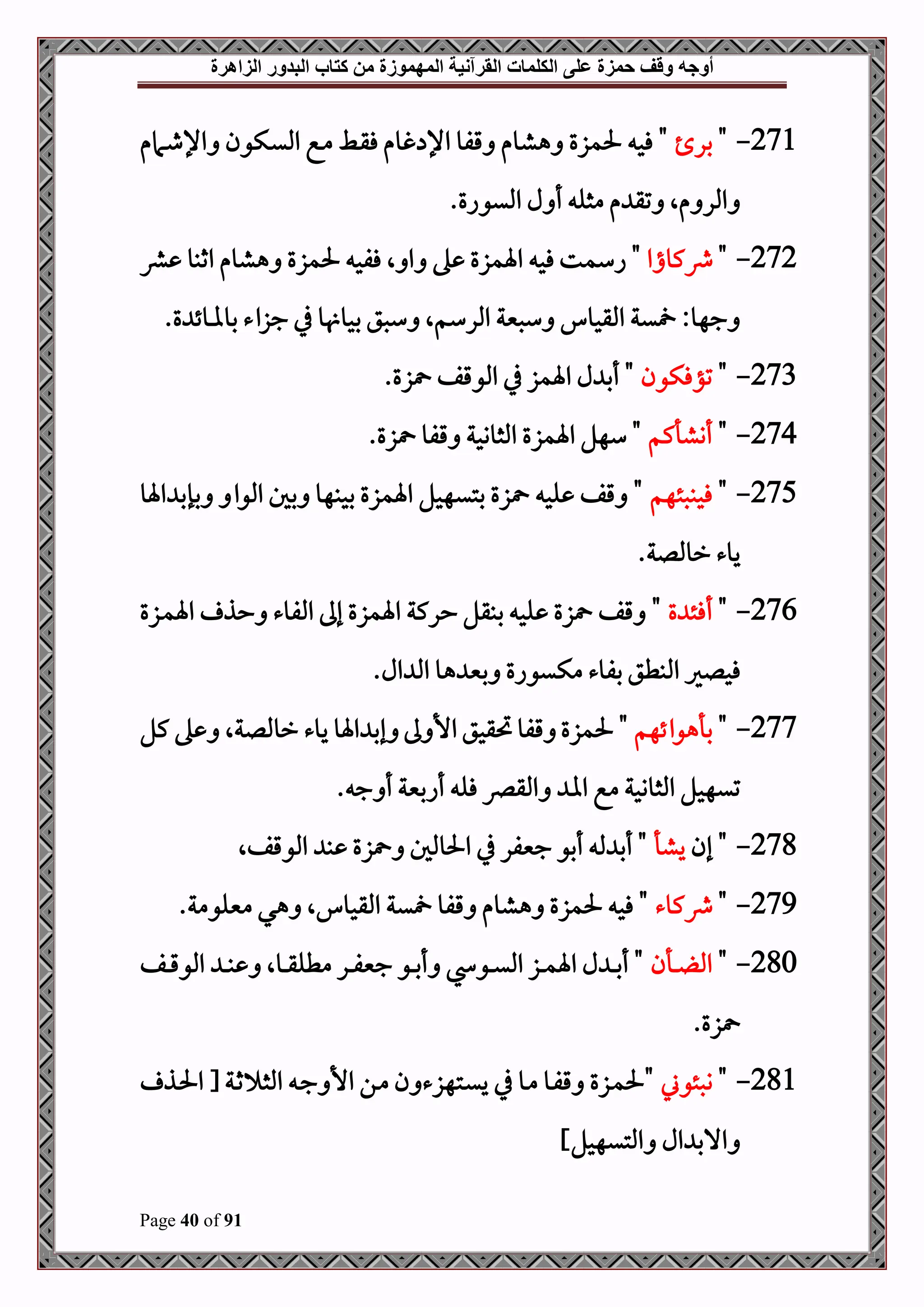 ‫أوجه‬
‫من‬ ‫المهموزة‬ ‫القرآنية‬ ‫الكلمات‬ ‫على‬ ‫حمزة‬ ‫وقف‬
‫كتاب‬
‫الزاهرة‬ ‫البدور‬
Page 40 of 91
271
-
"
‫بر‬
‫هش‬ ‫حلمزع‬ ‫فح‬ "
‫دامم‬‫ط‬‫اإل‬ ‫دكون‬‫ي‬‫امل‬ ‫دع‬‫م‬ ‫دط‬‫ق‬‫ف‬ ‫غوم‬ ‫اإل‬ ‫قفو‬ ‫وم‬
.‫امليواع‬ ‫ل‬ ‫أ‬ ‫مثل‬ ‫م‬ ‫تق‬ ‫مال‬ ‫املر‬
272
-
"
‫وكواا‬
‫رش‬ ‫اثبو‬ ‫هشوم‬ ‫حلمزع‬ ‫ففح‬ ‫ال‬ ‫ا‬ ‫ه‬ ‫اةمزع‬ ‫فح‬ ‫اسمت‬ "
.‫ع‬ ‫بوملوئ‬ ‫جزاء‬ ‫يف‬ ‫و‬ ‫بحو‬ ‫سصق‬ ‫املرسمال‬ ‫سصنية‬ ‫املقحو‬ ‫ية‬ :‫جهو‬
273
-
"
‫تؤفكون‬
.‫زع‬ ‫املوقف‬ ‫يف‬ ‫اةمز‬ ‫ل‬ ‫أب‬ "
274
-
"
‫أنشأكم‬
‫اةمزع‬ ‫سهل‬ "
.‫زع‬ ‫قفو‬ ‫املثووحة‬
275
-
"
‫فحبصئهم‬
‫اةو‬ ‫بإب‬ ‫املوا‬ ‫بل‬ ‫بحبهو‬ ‫اةمزع‬ ‫بتيهحل‬ ‫زع‬ ‫لح‬ ‫قف‬ "
.‫رومللة‬ ‫يوء‬
276
-
"
‫ع‬ ‫أفئ‬
‫دزع‬‫م‬‫اة‬ ‫حذ‬ ‫املفوء‬ ‫إىل‬ ‫اةمزع‬ ‫حركة‬ ‫ببقل‬ ‫لح‬ ‫زع‬ ‫قف‬ "
.‫ال‬ ‫امل‬ ‫هو‬ ‫بني‬ ‫مكيواع‬ ‫بفوء‬ ‫املبطق‬ ‫فحلري‬
277
-
"
‫بأهوائهم‬
‫رومللةال‬ ‫يوء‬ ‫اةو‬ ‫إب‬ ‫ىل‬ ‫األ‬ ‫حتقحق‬‫قفو‬ ‫حلمزع‬ "
‫كل‬ ‫ه‬
. ‫ج‬ ‫أ‬ ‫أابنية‬ ‫فل‬ ‫املقرص‬ ‫اا‬ ‫مع‬ ‫املثووحة‬ ‫تيهحل‬
278
-
‫إن‬ "
‫يشأ‬
‫املوقفال‬ ‫ب‬ ‫زع‬ ‫احلوملل‬ ‫يف‬ ‫جنيفر‬ ‫أبو‬ ‫مل‬ ‫أب‬ "
279
-
"
‫وكوء‬
.‫منيلومة‬ ‫هي‬ ‫ال‬ ‫املقحو‬ ‫ية‬ ‫قفو‬ ‫هشوم‬ ‫حلمزع‬ ‫فح‬ "
280
-
"
‫دأن‬‫د‬‫د‬ ‫امل‬
‫دف‬‫د‬‫د‬‫ق‬‫املو‬ ‫د‬‫د‬‫د‬‫ب‬ ‫دوال‬‫د‬‫د‬‫ق‬‫مطل‬ ‫در‬‫د‬‫د‬‫ف‬‫جني‬ ‫دو‬‫د‬‫د‬‫ب‬‫أ‬ ‫دو‬‫د‬‫د‬‫ي‬‫امل‬ ‫دز‬‫د‬‫د‬‫م‬‫اة‬ ‫ل‬ ‫د‬‫د‬‫د‬‫ب‬‫أ‬ "
.‫زع‬
281
-
"
‫وصئوين‬
‫دته‬‫ي‬‫ي‬ ‫يف‬ ‫دو‬‫م‬ ‫دو‬‫ف‬‫ق‬ ‫دزع‬‫م‬‫"حل‬
‫دة‬‫ث‬ ‫املث‬ ‫د‬‫ج‬ ‫األ‬ ‫دن‬‫م‬ ‫ن‬ ‫زء‬
‫دذ‬‫حل‬‫ا‬ [
]‫املتيهحل‬ ‫ال‬ ‫االب‬
 