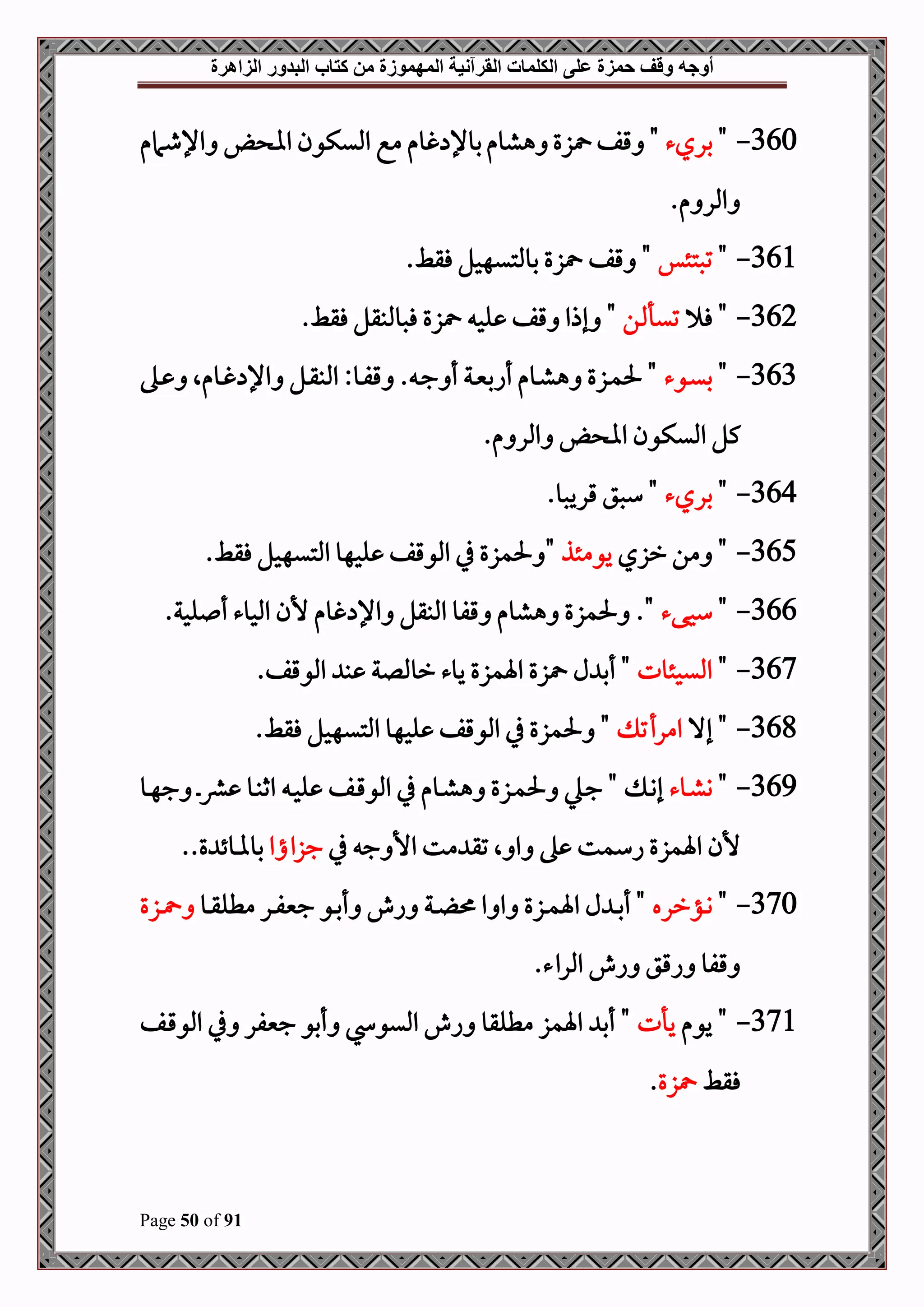 ‫أوجه‬
‫من‬ ‫المهموزة‬ ‫القرآنية‬ ‫الكلمات‬ ‫على‬ ‫حمزة‬ ‫وقف‬
‫كتاب‬
‫الزاهرة‬ ‫البدور‬
Page 50 of 91
360
-
"
‫بريء‬
‫مع‬ ‫غوم‬ ‫بوإل‬‫هشوم‬ ‫زع‬ ‫قف‬ "
‫اإلطامم‬ ‫اا‬ ‫امليكون‬
.‫م‬ ‫املر‬
361
-
"
‫تصتئس‬
.‫فقط‬ ‫بوملتيهحل‬ ‫زع‬ ‫قف‬ "
362
-
‫ف‬ "
‫ن‬ ‫تيأ‬
.‫فقط‬ ‫فصوملبقل‬ ‫زع‬ ‫لح‬ ‫قف‬ ‫إذا‬ "
363
-
"
‫دوء‬‫د‬‫ي‬‫ب‬
‫ده‬‫د‬ ‫دومال‬‫د‬‫غ‬ ‫اإل‬ ‫دل‬‫د‬‫ق‬‫املب‬ :‫دو‬‫د‬‫ف‬‫ق‬ . ‫د‬‫د‬‫ج‬ ‫أ‬ ‫دة‬‫د‬‫ني‬‫أاب‬ ‫دوم‬‫د‬‫ش‬‫ه‬ ‫دزع‬‫د‬‫م‬‫حل‬ "
.‫م‬ ‫املر‬ ‫اا‬ ‫امليكون‬ ‫كل‬
364
-
"
‫بريء‬
.‫قريصو‬ ‫سصق‬ "
365
-
‫رزي‬ ‫من‬ "
‫يومئذ‬
‫املتي‬ ‫لحهو‬ ‫املوقف‬ ‫يف‬ ‫حلمزع‬ "
.‫فقط‬ ‫هحل‬
366
-
"
‫سحىء‬
.‫لحة‬ ‫أ‬ ‫املحوء‬ ‫ألن‬ ‫غوم‬ ‫اإل‬ ‫املبقل‬ ‫قفو‬ ‫هشوم‬ ‫حلمزع‬ ."
367
-
"
‫امليحئوت‬
.‫املوقف‬ ‫ب‬ ‫رومللة‬ ‫يوء‬ ‫اةمزع‬ ‫زع‬ ‫ل‬ ‫أب‬ "
368
-
‫إال‬ "
‫امرأت‬
.‫فقط‬ ‫املتيهحل‬ ‫لحهو‬ ‫املوقف‬ ‫يف‬ ‫حلمزع‬ "
369
-
"
‫دوء‬‫د‬‫ش‬‫و‬
‫دو‬‫د‬‫ه‬‫ج‬ ‫د‬‫د‬‫رش‬ ‫دو‬‫د‬‫ب‬‫اث‬ ‫د‬‫د‬‫ح‬‫ل‬ ‫دف‬‫د‬‫ق‬‫املو‬ ‫يف‬ ‫دوم‬‫د‬‫ش‬‫ه‬ ‫دزع‬‫د‬‫م‬‫حل‬ ‫ديل‬‫د‬‫ج‬ " ‫د‬‫د‬‫و‬‫إ‬
‫م‬ ‫تق‬ ‫ال‬ ‫ا‬ ‫ه‬ ‫اسمت‬ ‫اةمزع‬ ‫ألن‬
‫يف‬ ‫ج‬ ‫األ‬ ‫ت‬
‫جزااا‬
..‫ع‬ ‫بوملوئ‬
370
-
"
‫دؤرره‬‫د‬‫و‬
‫دو‬‫د‬‫ق‬‫مطل‬ ‫در‬‫د‬‫ف‬‫جني‬ ‫دو‬‫د‬‫ب‬‫أ‬ ‫اش‬ ‫دة‬‫د‬ ‫ا‬ ‫ا‬ ‫دزع‬‫د‬‫م‬‫اة‬ ‫ل‬ ‫د‬‫د‬‫ب‬‫أ‬ "
‫دزع‬‫د‬
.‫املراء‬ ‫اش‬ ‫اقق‬ ‫قفو‬
371
-
‫يوم‬ "
‫يأت‬
‫دف‬‫ق‬‫املو‬ ‫يف‬ ‫جنيفر‬ ‫أبو‬ ‫امليو‬ ‫اش‬ ‫مطلقو‬ ‫اةمز‬ ‫أب‬ "
‫فقط‬
‫زع‬
.
 