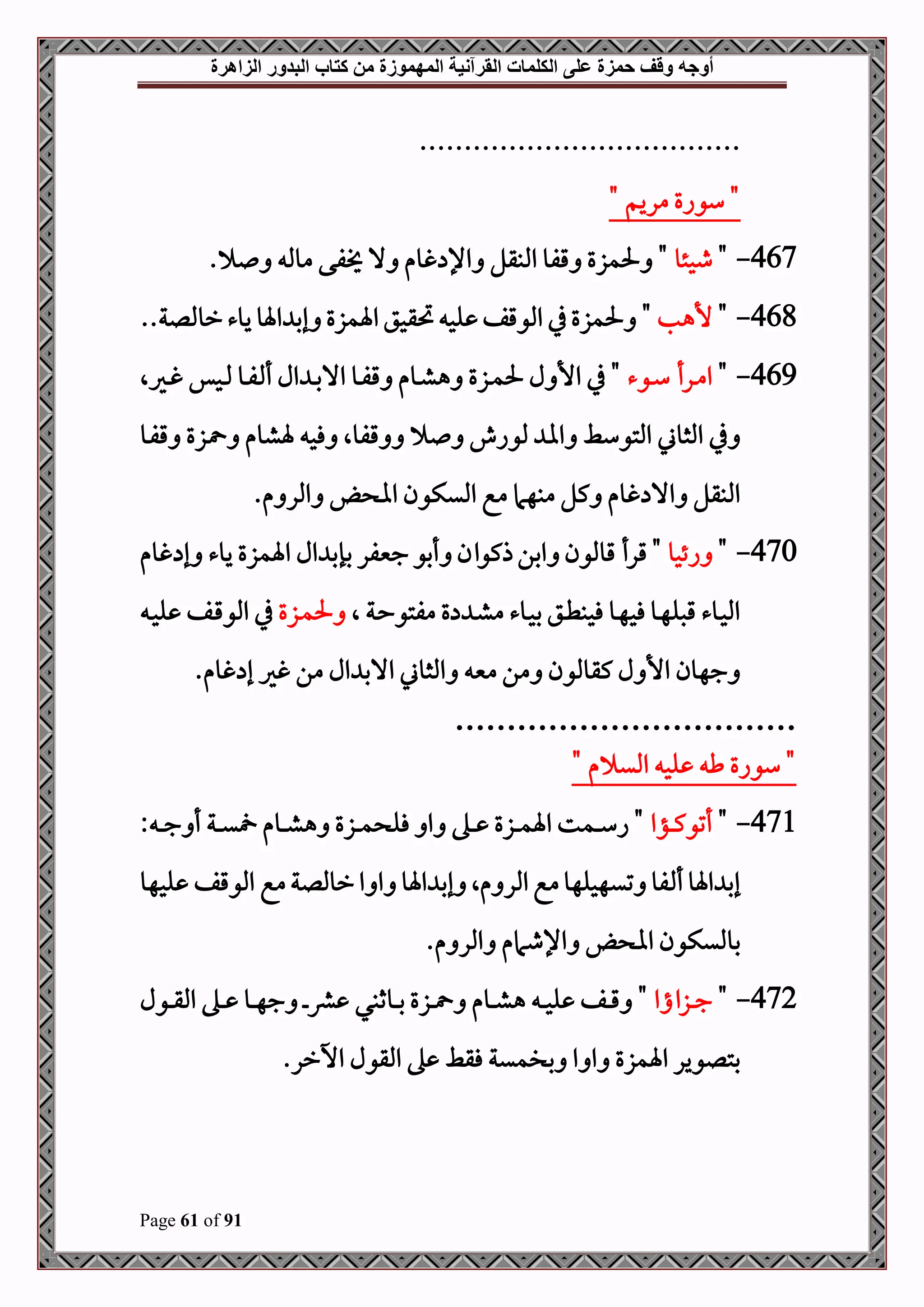 ‫أوجه‬
‫من‬ ‫المهموزة‬ ‫القرآنية‬ ‫الكلمات‬ ‫على‬ ‫حمزة‬ ‫وقف‬
‫كتاب‬
‫الزاهرة‬ ‫البدور‬
Page 61 of 91
....................................
" ‫مريم‬ ‫سواع‬ "
467
-
"
‫طحئو‬
. ‫مومل‬ ‫فى‬ ‫ال‬ ‫غوم‬ ‫اإل‬ ‫املبقل‬ ‫قفو‬ ‫حلمزع‬ "
468
-
"
‫ألهب‬
..‫رومللة‬‫يوء‬ ‫اةو‬ ‫إب‬ ‫اةمزع‬‫حتقحق‬ ‫لح‬ ‫املوقف‬ ‫يف‬‫حلمزع‬ "
469
-
"
‫دوء‬‫د‬‫س‬ ‫درأ‬‫د‬‫م‬‫ا‬
‫دريال‬‫د‬‫غ‬ ‫دحس‬‫د‬‫مل‬ ‫دو‬‫د‬‫ف‬ ‫أ‬ ‫ال‬ ‫د‬‫د‬‫ب‬‫اال‬ ‫دو‬‫د‬‫ف‬‫ق‬ ‫دوم‬‫د‬‫ش‬‫ه‬ ‫دزع‬‫د‬‫م‬‫حل‬ ‫ل‬ ‫األ‬ ‫يف‬ "
‫املثوين‬ ‫يف‬
‫دو‬‫ف‬‫ق‬ ‫دزع‬ ‫ةشوم‬ ‫فح‬ ‫قفوال‬ ‫ملواش‬ ‫اا‬ ‫املتوسط‬
.‫م‬ ‫املر‬ ‫اا‬ ‫امليكون‬ ‫مع‬ ‫مبهام‬ ‫كل‬ ‫غوم‬ ‫اال‬ ‫املبقل‬
470
-
"
‫ائحو‬
‫غوم‬ ‫إ‬ ‫يوء‬ ‫اةمزع‬ ‫ال‬ ‫بإب‬ ‫جنيفر‬‫أبو‬ ‫ذكوان‬‫ابن‬ ‫قوملون‬ ‫قرأ‬ "
‫ال‬ ‫دة‬‫ح‬‫مفتو‬ ‫ع‬ ‫د‬‫د‬‫ش‬‫م‬ ‫دوء‬‫ح‬‫ب‬ ‫دق‬‫د‬‫ط‬‫فحب‬ ‫دو‬‫ه‬‫فح‬ ‫دو‬‫د‬‫ه‬‫قصل‬ ‫دوء‬‫ح‬‫امل‬
‫دزع‬‫د‬‫م‬‫حل‬
‫د‬‫د‬‫ح‬‫ل‬ ‫دف‬‫ق‬‫املو‬ ‫يف‬
‫مني‬ ‫من‬ ‫كقوملون‬ ‫ل‬ ‫األ‬ ‫جهون‬
.‫غوم‬ ‫إ‬ ‫غري‬ ‫من‬ ‫ال‬ ‫االب‬ ‫املثوين‬
……………………………
" ‫م‬ ‫املي‬ ‫لح‬ ‫ط‬ ‫سواع‬ "
471
-
"
‫دؤا‬‫د‬‫د‬‫ك‬‫أتو‬
: ‫د‬‫د‬‫د‬‫ج‬ ‫أ‬ ‫دة‬‫د‬‫د‬‫ي‬ ‫دوم‬‫د‬‫د‬‫ش‬‫ه‬ ‫دزع‬‫د‬‫د‬‫م‬ ‫فل‬ ‫ا‬ ‫ده‬‫د‬‫د‬ ‫دزع‬‫د‬‫د‬‫م‬‫اة‬ ‫دمت‬‫د‬‫د‬‫س‬‫ا‬ "
‫لحهو‬ ‫املوقف‬ ‫مع‬‫رومللة‬‫ا‬ ‫ا‬ ‫اةو‬ ‫إب‬ ‫مال‬ ‫املر‬ ‫مع‬‫تيهحلهو‬ ‫فو‬ ‫أ‬‫اةو‬ ‫إب‬
.‫م‬ ‫املر‬ ‫اإلطامم‬ ‫اا‬ ‫بومليكون‬
472
-
"
‫دزااا‬‫د‬‫د‬‫ج‬
‫دوثبي‬‫د‬‫د‬‫ب‬ ‫دزع‬‫د‬‫د‬ ‫دوم‬‫د‬‫د‬‫ش‬‫ه‬ ‫د‬‫د‬‫د‬‫ح‬‫ل‬ ‫دف‬‫د‬‫د‬‫ق‬ "
‫دول‬‫د‬‫د‬‫ق‬‫امل‬ ‫ده‬‫د‬‫د‬ ‫دو‬‫د‬‫د‬‫ه‬‫ج‬ ‫د‬‫د‬‫د‬‫رش‬
.‫اخرر‬ ‫املقول‬ ‫ه‬ ‫فقط‬ ‫بلمية‬ ‫ا‬ ‫ا‬ ‫اةمزع‬ ‫بتلوير‬
 