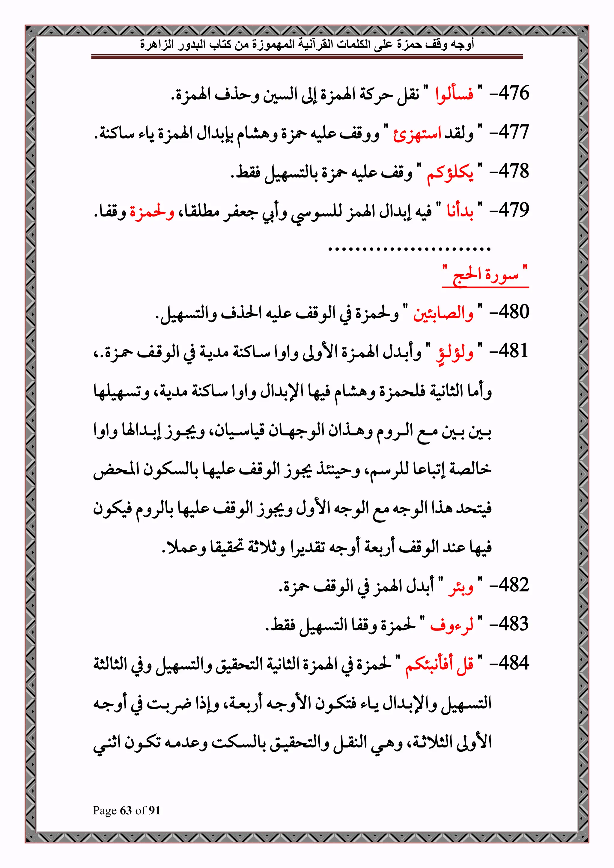 ‫أوجه‬
‫من‬ ‫المهموزة‬ ‫القرآنية‬ ‫الكلمات‬ ‫على‬ ‫حمزة‬ ‫وقف‬
‫كتاب‬
‫الزاهرة‬ ‫البدور‬
Page 63 of 91
476
-
"
‫وا‬ ‫فيأ‬
.‫اةمزع‬ ‫حذ‬ ‫امليل‬ ‫إىل‬ ‫اةمزع‬ ‫حركة‬ ‫وقل‬ "
477
-
‫ملق‬ "
‫استهز‬
.‫سوكبة‬ ‫يوء‬ ‫اةمزع‬ ‫ال‬ ‫بإب‬‫هشوم‬ ‫زع‬ ‫لح‬ ‫قف‬ "
478
-
"
‫يكلؤكم‬
.‫فقط‬ ‫بوملتيهحل‬ ‫زع‬ ‫لح‬ ‫قف‬ "
479
-
"
‫أنو‬ ‫ب‬
‫دوال‬‫ق‬‫مطل‬ ‫در‬‫ف‬‫جني‬ ‫أ‬ ‫دو‬‫ي‬‫ملل‬ ‫اةمز‬ ‫ال‬ ‫إب‬ ‫فح‬ "
‫دزع‬‫م‬‫حل‬
.‫دو‬‫ف‬‫ق‬
……………………
" ‫احلج‬ ‫سواع‬ "
480
-
"
‫امللوبئل‬
.‫املتيهحل‬ ‫احلذ‬ ‫لح‬ ‫املوقف‬ ‫يف‬ ‫حلمزع‬ "
481
-
"
‫دؤ‬‫د‬‫د‬‫مل‬‫ملؤ‬
.‫دزع‬‫د‬‫د‬ ‫دف‬‫د‬‫د‬‫ق‬‫املو‬ ‫يف‬ ‫دة‬‫د‬‫د‬‫ي‬ ‫م‬ ‫دوكبة‬‫د‬‫د‬‫س‬ ‫ا‬ ‫ا‬ ‫ىل‬ ‫األ‬ ‫دزع‬‫د‬‫د‬‫م‬‫اة‬ ‫ل‬ ‫د‬‫د‬‫د‬‫ب‬‫أ‬ "
‫ال‬
‫املثووحة‬ ‫أمو‬
‫دهحلهو‬‫ي‬‫ت‬ ‫دةال‬‫ي‬ ‫م‬ ‫دوكبة‬‫س‬ ‫ا‬ ‫ا‬ ‫ال‬ ‫اإلب‬ ‫فحهو‬ ‫هشوم‬ ‫مزع‬ ‫فل‬
‫ا‬ ‫ا‬ ‫اةو‬ ‫د‬‫د‬‫د‬‫د‬‫ب‬‫إ‬ ‫دوز‬‫د‬‫د‬‫د‬‫جي‬ ‫دحونال‬‫د‬‫د‬‫د‬‫س‬‫قحو‬ ‫دون‬‫د‬‫د‬‫د‬‫ه‬‫املوج‬ ‫دذان‬‫د‬‫د‬‫د‬‫ه‬ ‫م‬ ‫در‬‫د‬‫د‬‫د‬‫مل‬‫ا‬ ‫دع‬‫د‬‫د‬‫د‬‫م‬ ‫دل‬‫د‬‫د‬‫د‬‫ب‬ ‫دل‬‫د‬‫د‬‫د‬‫ب‬
‫د‬ ‫اا‬ ‫دكون‬‫ي‬‫بومل‬ ‫دو‬‫ه‬‫لح‬ ‫دف‬‫ق‬‫املو‬ ‫دوز‬‫جي‬ ‫دذ‬‫ئ‬‫ححب‬ ‫مللرسمال‬ ‫و‬ ‫إتصو‬ ‫رومللة‬
‫فحكون‬ ‫م‬ ‫بوملر‬ ‫لحهو‬ ‫املوقف‬ ‫جيوز‬ ‫ل‬ ‫األ‬ ‫املوج‬ ‫مع‬ ‫املوج‬ ‫هذا‬ ‫فحت‬
‫ج‬ ‫أ‬ ‫أابنية‬ ‫املوقف‬ ‫ب‬ ‫فحهو‬
. ‫م‬ ‫حتقحقو‬ ‫ثة‬ ‫ث‬ ‫يرا‬ ‫تق‬
482
-
"
‫بئر‬
.‫زع‬ ‫املوقف‬ ‫يف‬ ‫اةمز‬ ‫ل‬ ‫أب‬ "
483
-
"
‫ملرء‬
.‫فقط‬ ‫املتيهحل‬ ‫قفو‬ ‫حلمزع‬ "
484
-
"
‫أفأنصئكم‬ ‫قل‬
‫املثوملثة‬ ‫يف‬ ‫املتيهحل‬ ‫قحق‬ ‫املت‬ ‫املثووحة‬‫اةمزع‬ ‫يف‬‫حلمزع‬ "
‫د‬‫د‬‫د‬‫ج‬ ‫أ‬ ‫يف‬ ‫دت‬‫د‬‫د‬‫ب‬‫ق‬ ‫إذا‬ ‫دةال‬‫د‬‫د‬‫ني‬‫أاب‬ ‫د‬‫د‬‫د‬‫ج‬ ‫األ‬ ‫دون‬‫د‬‫د‬‫ك‬‫فت‬ ‫دوء‬‫د‬‫د‬‫ي‬ ‫ال‬ ‫د‬‫د‬‫د‬‫ب‬‫اإل‬ ‫دهحل‬‫د‬‫د‬‫ي‬‫املت‬
‫املت‬ ‫دل‬‫د‬‫د‬‫ق‬‫املب‬ ‫دي‬‫د‬‫د‬‫ه‬ ‫دةال‬‫د‬‫د‬‫ث‬ ‫املث‬ ‫ىل‬ ‫األ‬
‫دي‬‫د‬‫د‬‫ب‬‫اث‬ ‫دون‬‫د‬‫د‬‫ك‬‫ت‬ ‫د‬‫د‬‫د‬‫م‬ ‫دكت‬‫د‬‫د‬‫ي‬‫بومل‬ ‫دق‬‫د‬‫د‬‫ح‬‫ق‬
 