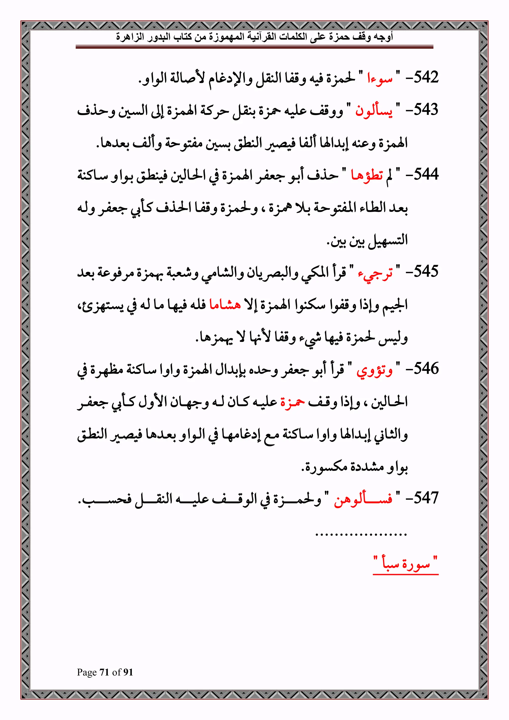 ‫أوجه‬
‫من‬ ‫المهموزة‬ ‫القرآنية‬ ‫الكلمات‬ ‫على‬ ‫حمزة‬ ‫وقف‬
‫كتاب‬
‫الزاهرة‬ ‫البدور‬
Page 71 of 91
542
-
"
‫سوءا‬
‫فح‬ ‫حلمزع‬ "
‫املوا‬ ‫وملة‬ ‫أل‬ ‫غوم‬ ‫اإل‬ ‫املبقل‬ ‫قفو‬
.
543
-
"
‫ون‬ ‫ييأ‬
‫د‬‫ي‬‫امل‬ ‫إىل‬ ‫دزع‬‫م‬‫اة‬ ‫دة‬‫ك‬‫حر‬ ‫دل‬‫ق‬‫بب‬ ‫دزع‬ ‫د‬‫ح‬‫ل‬ ‫قف‬ "
‫دذ‬‫ح‬ ‫ل‬
.‫هو‬ ‫بني‬ ‫ف‬ ‫أ‬ ‫مفتوحة‬ ‫بيل‬ ‫املبطق‬ ‫فحلري‬ ‫فو‬ ‫أ‬ ‫اةو‬ ‫إب‬ ‫ب‬ ‫اةمزع‬
544
-
‫مل‬ "
‫دو‬‫د‬‫ه‬‫تطؤ‬
‫دوكبة‬‫د‬‫س‬ ‫دوا‬‫د‬‫ب‬ ‫دق‬‫د‬‫ط‬‫فحب‬ ‫دوملل‬‫د‬‫حل‬‫ا‬ ‫يف‬ ‫دزع‬‫د‬‫م‬‫اة‬ ‫در‬‫د‬‫ف‬‫جني‬ ‫دو‬‫د‬‫ب‬‫أ‬ ‫دذ‬‫د‬‫ح‬ "
‫دزع‬‫د‬‫مه‬ ‫د‬‫د‬‫ب‬ ‫دة‬‫د‬‫ح‬‫اافتو‬ ‫دوء‬‫د‬‫ط‬‫امل‬ ‫د‬‫د‬‫ني‬‫ب‬
‫ال‬
‫د‬‫د‬‫مل‬ ‫در‬‫د‬‫ف‬‫جني‬ ‫دأ‬‫د‬‫ك‬ ‫دذ‬‫د‬‫حل‬‫ا‬ ‫دو‬‫د‬‫ف‬‫ق‬ ‫دزع‬‫د‬‫م‬‫حل‬
.‫بل‬ ‫بل‬ ‫املتيهحل‬
545
-
"
‫ترجي‬
‫ء‬
‫هبم‬‫طنيصة‬ ‫املشومي‬ ‫املصرصيون‬ ‫ااكي‬ ‫قرأ‬ "
‫بني‬‫ة‬ ‫مرفو‬‫زع‬
‫إال‬ ‫دزع‬‫م‬‫اة‬ ‫سكبوا‬ ‫قفوا‬ ‫إذا‬ ‫اجلحم‬
‫دومو‬‫ش‬‫ه‬
‫دتهز‬‫ي‬‫ي‬ ‫يف‬ ‫د‬‫مل‬ ‫دو‬‫م‬ ‫دو‬‫ه‬‫فح‬ ‫د‬‫ل‬‫ف‬
‫ال‬
.‫هيمزهو‬ ‫ال‬ ‫و‬ ‫أل‬ ‫قفو‬ ‫يشء‬ ‫فحهو‬ ‫حلمزع‬ ‫ملحس‬
546
-
"
‫ي‬ ‫تؤ‬
‫يف‬ ‫درع‬‫ه‬‫مظ‬ ‫دوكبة‬‫س‬ ‫ا‬ ‫ا‬ ‫اةمزع‬ ‫ال‬ ‫بإب‬ ‫ه‬ ‫ح‬ ‫جنيفر‬ ‫أبو‬ ‫قرأ‬ "
‫دوملل‬‫د‬‫د‬‫د‬‫حل‬‫ا‬
‫ال‬
‫دف‬‫د‬‫د‬‫د‬‫ق‬ ‫إذا‬
‫دزع‬‫د‬‫د‬‫د‬
‫در‬‫د‬‫د‬‫د‬‫ف‬‫جني‬ ‫دأ‬‫د‬‫د‬‫د‬‫ك‬ ‫ل‬ ‫األ‬ ‫دون‬‫د‬‫د‬‫د‬‫ه‬‫ج‬ ‫د‬‫د‬‫د‬‫د‬‫مل‬ ‫دون‬‫د‬‫د‬‫د‬‫ك‬ ‫د‬‫د‬‫د‬‫د‬‫ح‬‫ل‬
‫دوين‬‫د‬‫ث‬‫امل‬
‫دق‬‫د‬‫ط‬‫املب‬ ‫دري‬‫د‬‫ل‬‫فح‬ ‫هو‬ ‫د‬‫د‬‫ني‬‫ب‬ ‫دوا‬‫د‬‫مل‬‫ا‬ ‫يف‬ ‫دو‬‫د‬‫ه‬‫غوم‬ ‫إ‬ ‫دع‬‫د‬‫م‬ ‫دوكبة‬‫د‬‫س‬ ‫ا‬ ‫ا‬ ‫اةو‬ ‫د‬‫د‬‫ب‬‫إ‬
.‫مكيواع‬ ‫ع‬ ‫مش‬ ‫بوا‬
547
-
"
‫وهن‬ ‫دأ‬‫د‬‫د‬‫د‬‫د‬‫د‬‫د‬‫د‬‫د‬‫د‬‫د‬‫د‬‫د‬‫ي‬‫ف‬
.‫دب‬‫د‬‫د‬‫د‬‫د‬‫د‬‫د‬‫د‬‫د‬‫د‬‫د‬‫د‬‫د‬‫ي‬ ‫ف‬ ‫دل‬‫د‬‫د‬‫د‬‫د‬‫د‬‫د‬‫د‬‫د‬‫د‬‫د‬‫د‬‫د‬‫ق‬‫املب‬ ‫د‬‫د‬‫د‬‫د‬‫د‬‫د‬‫د‬‫د‬‫د‬‫د‬‫د‬‫د‬‫د‬‫ح‬‫ل‬ ‫دف‬‫د‬‫د‬‫د‬‫د‬‫د‬‫د‬‫د‬‫د‬‫د‬‫د‬‫د‬‫د‬‫ق‬‫املو‬ ‫يف‬ ‫دزع‬‫د‬‫د‬‫د‬‫د‬‫د‬‫د‬‫د‬‫د‬‫د‬‫د‬‫د‬‫د‬‫م‬‫حل‬ "
...................
" ‫سصأ‬ ‫سواع‬ "
 