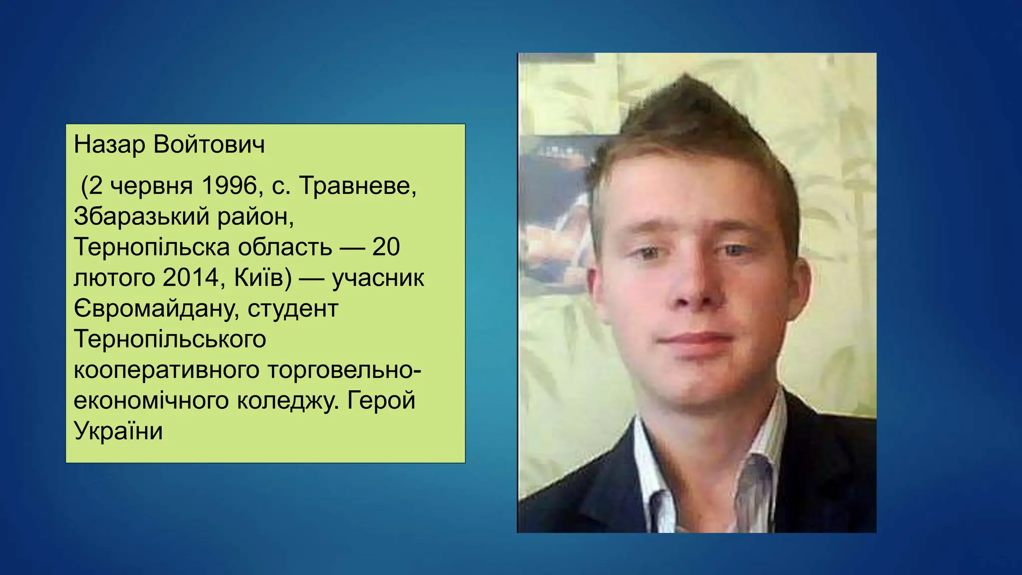 Назар Войтович
(2 червня 1996, с. Травневе,
Збаразький район,
Тернопільска область — 20
лютого 2014, Київ) — учасник
Євромайдану, студент
Тернопільського
кооперативного торговельно-
економічного коледжу. Герой
України
 