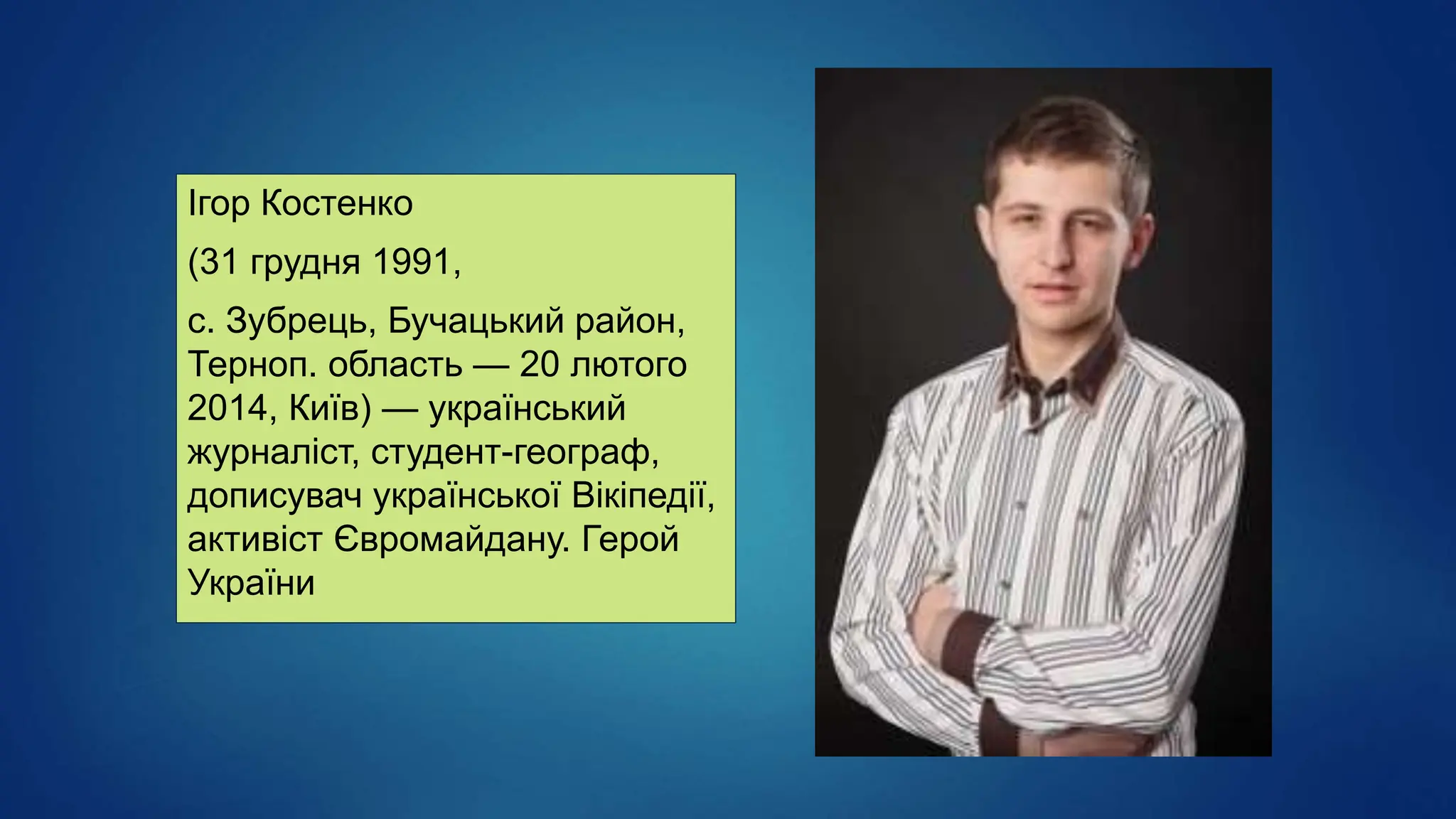 Ігор Костенко
(31 грудня 1991,
с. Зубрець, Бучацький район,
Терноп. область — 20 лютого
2014, Київ) — український
журналіст, студент-географ,
дописувач української Вікіпедії,
активіст Євромайдану. Герой
України
 