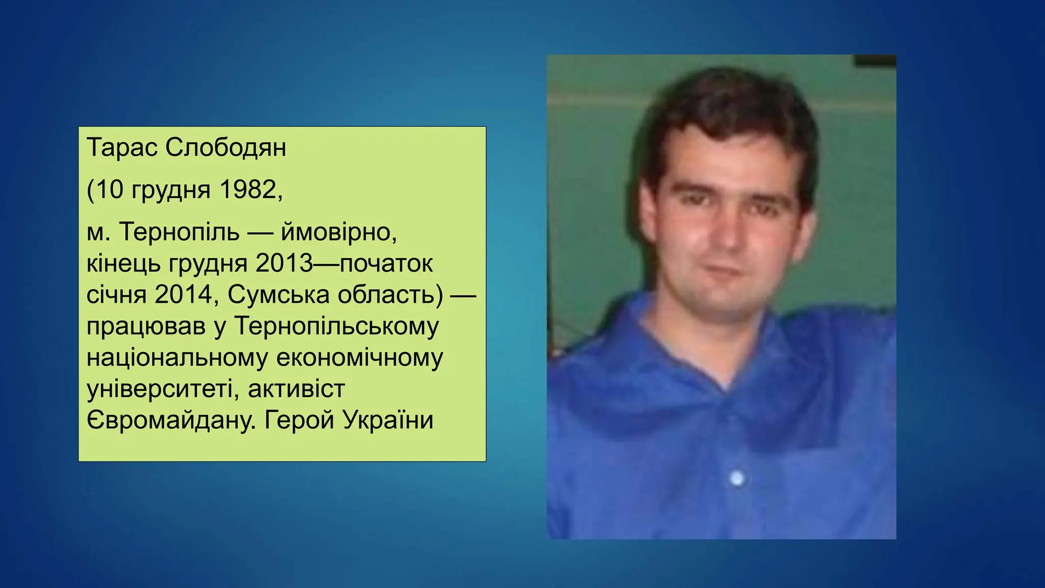 Тарас Слободян
(10 грудня 1982,
м. Тернопіль — ймовірно,
кінець грудня 2013—початок
січня 2014, Сумська область) —
працював у Тернопільському
національному економічному
університеті, активіст
Євромайдану. Герой України
 