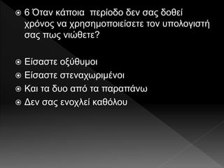 6 Όταν κάποια περίοδο δεν σας δοθεί
χρόνος να χρησημοποιείσετε τον υπολογιστή
σας πως νιώθετε?
 Είσαστε οξύθυμοι
 Είσαστε στεναχωριμένοι
 Και τα δυο από τα παραπάνω
 Δεν σας ενοχλεί καθόλου
 