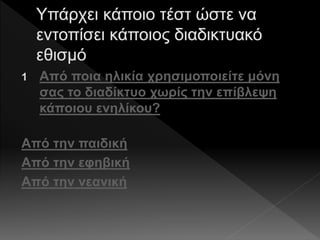 1 Από ποια ηλικία χρησιμοποιείτε μόνη
σας το διαδίκτυο χωρίς την επίβλεψη
κάποιου ενηλίκου?
Από την παιδική
Από την εφηβική
Από την νεανική
 